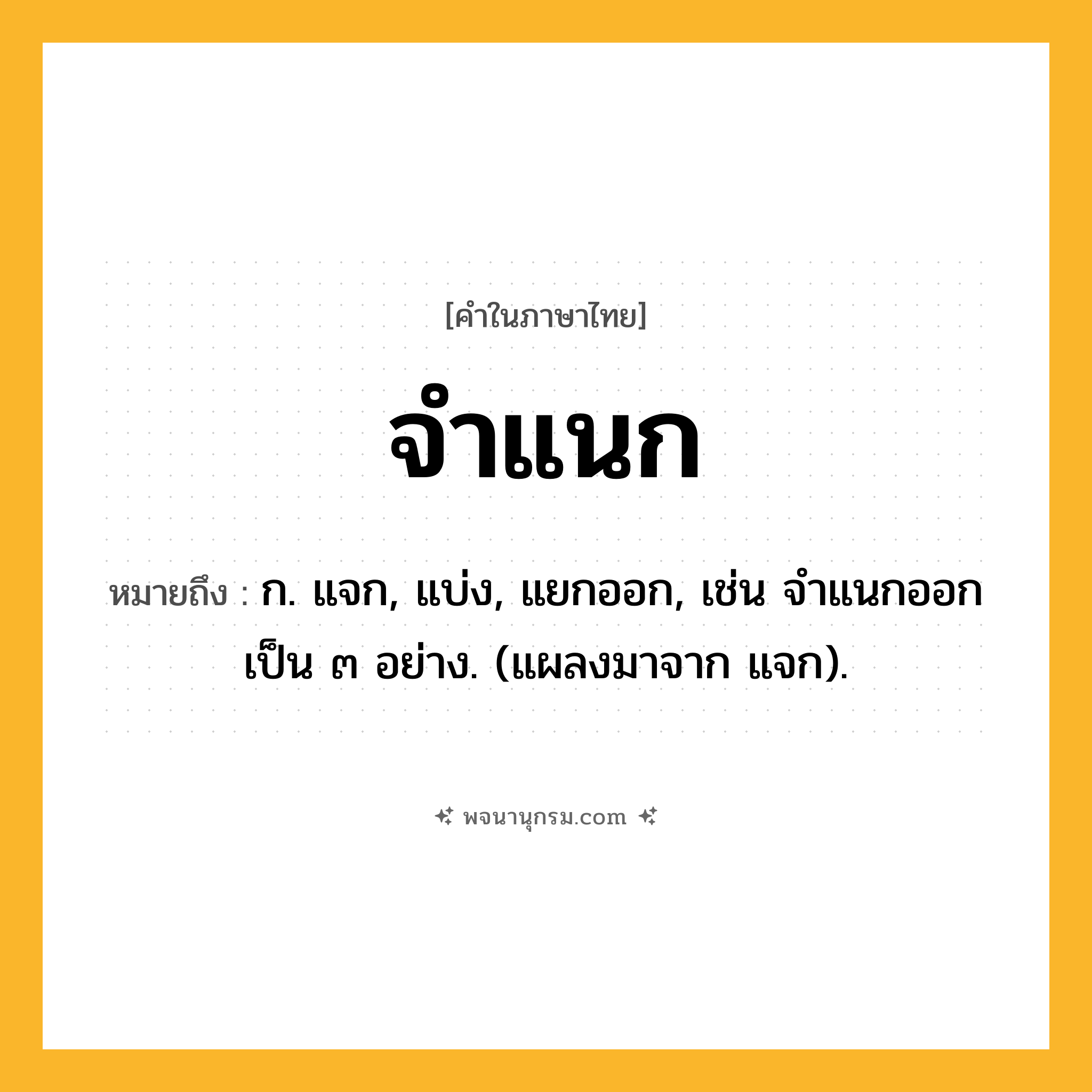 จำแนก ความหมาย หมายถึงอะไร?, คำในภาษาไทย จำแนก หมายถึง ก. แจก, แบ่ง, แยกออก, เช่น จําแนกออกเป็น ๓ อย่าง. (แผลงมาจาก แจก).