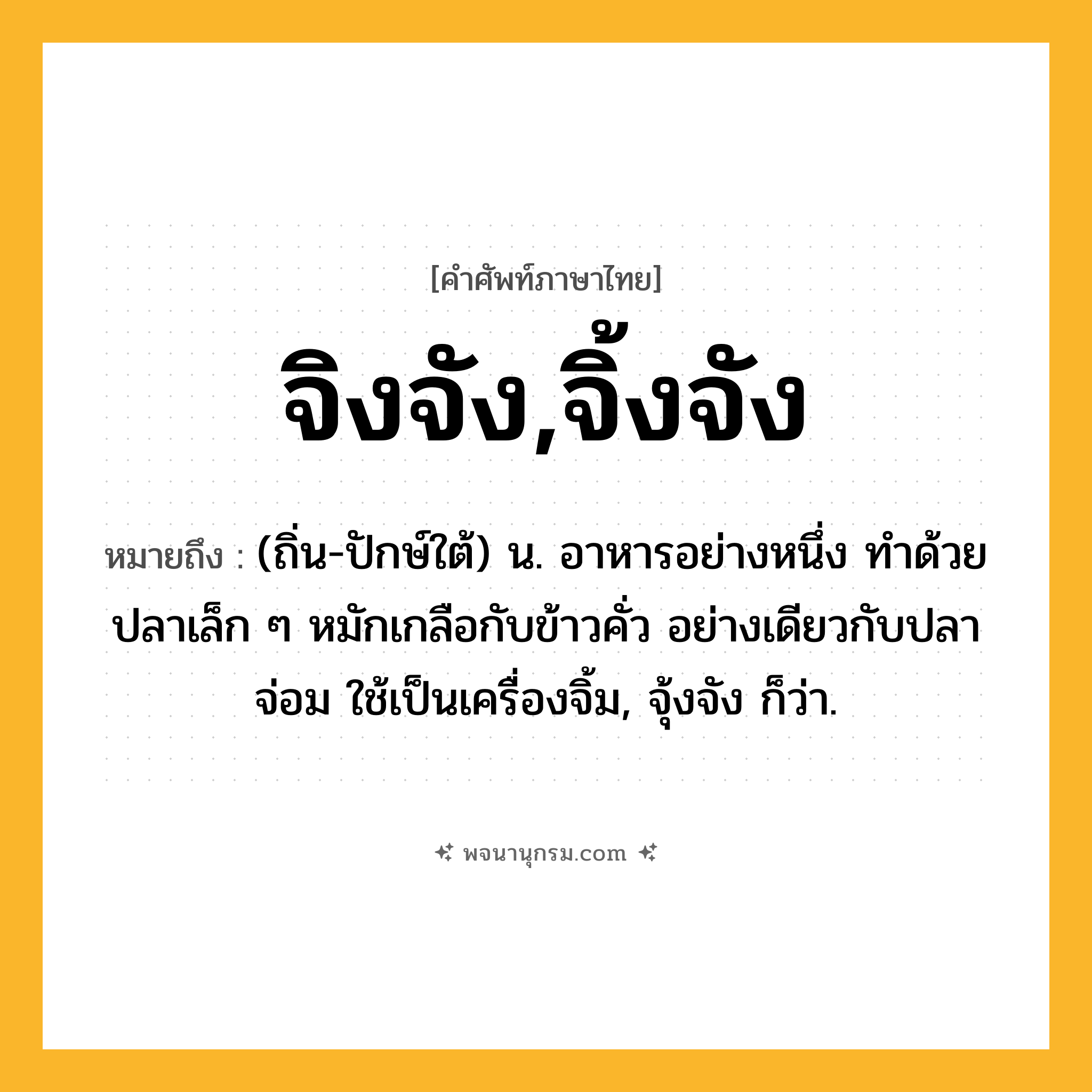 จิงจัง,จิ้งจัง ความหมาย หมายถึงอะไร?, คำในภาษาไทย จิงจัง,จิ้งจัง หมายถึง (ถิ่น-ปักษ์ใต้) น. อาหารอย่างหนึ่ง ทำด้วยปลาเล็ก ๆ หมักเกลือกับข้าวคั่ว อย่างเดียวกับปลาจ่อม ใช้เป็นเครื่องจิ้ม, จุ้งจัง ก็ว่า.