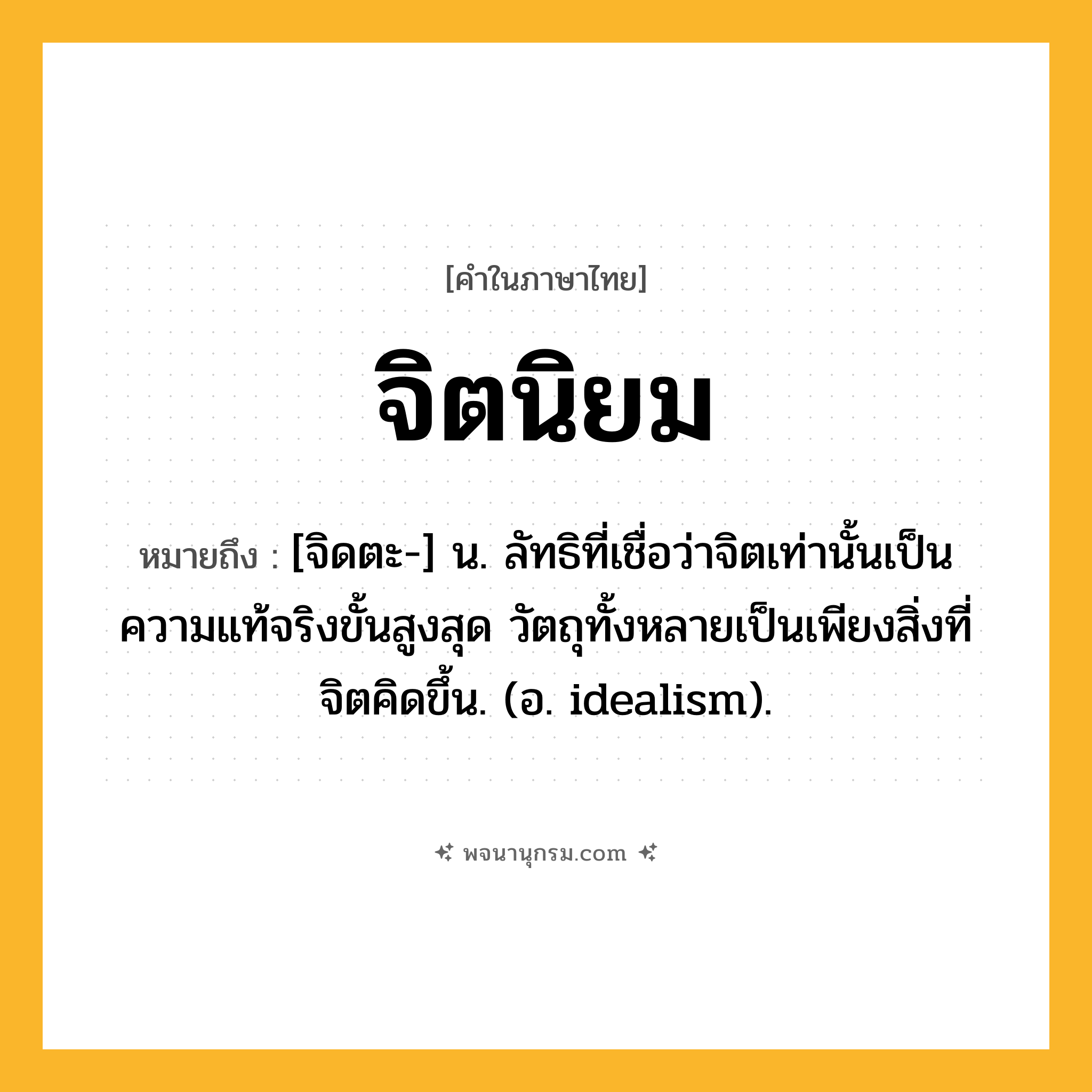จิตนิยม ความหมาย หมายถึงอะไร?, คำในภาษาไทย จิตนิยม หมายถึง [จิดตะ-] น. ลัทธิที่เชื่อว่าจิตเท่านั้นเป็นความแท้จริงขั้นสูงสุด วัตถุทั้งหลายเป็นเพียงสิ่งที่จิตคิดขึ้น. (อ. idealism).