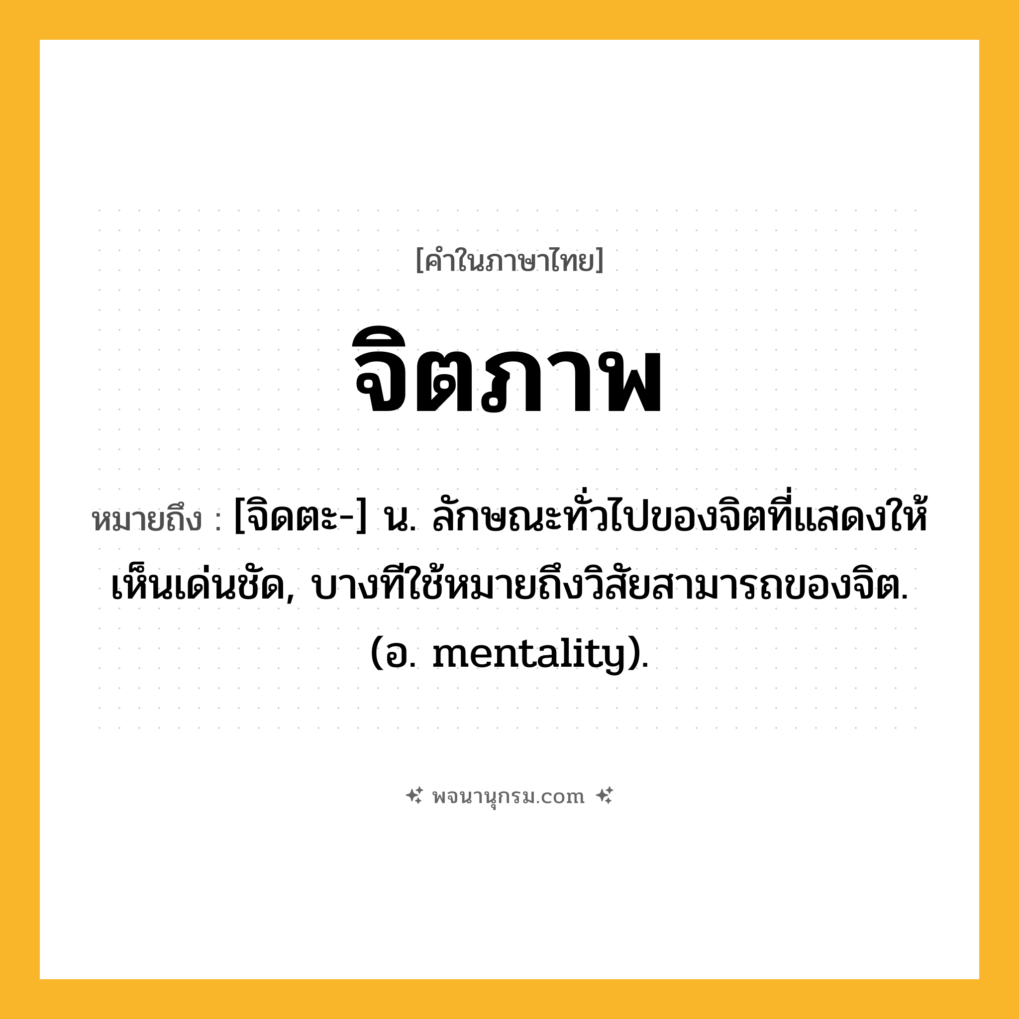 จิตภาพ ความหมาย หมายถึงอะไร?, คำในภาษาไทย จิตภาพ หมายถึง [จิดตะ-] น. ลักษณะทั่วไปของจิตที่แสดงให้เห็นเด่นชัด, บางทีใช้หมายถึงวิสัยสามารถของจิต. (อ. mentality).