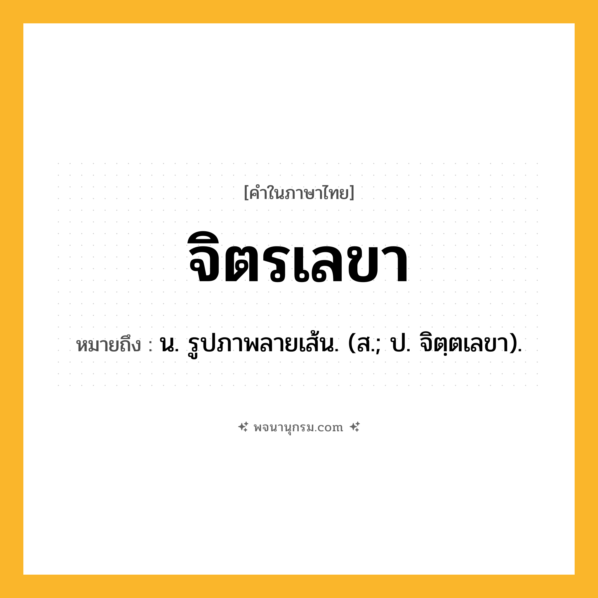 จิตรเลขา ความหมาย หมายถึงอะไร?, คำในภาษาไทย จิตรเลขา หมายถึง น. รูปภาพลายเส้น. (ส.; ป. จิตฺตเลขา).