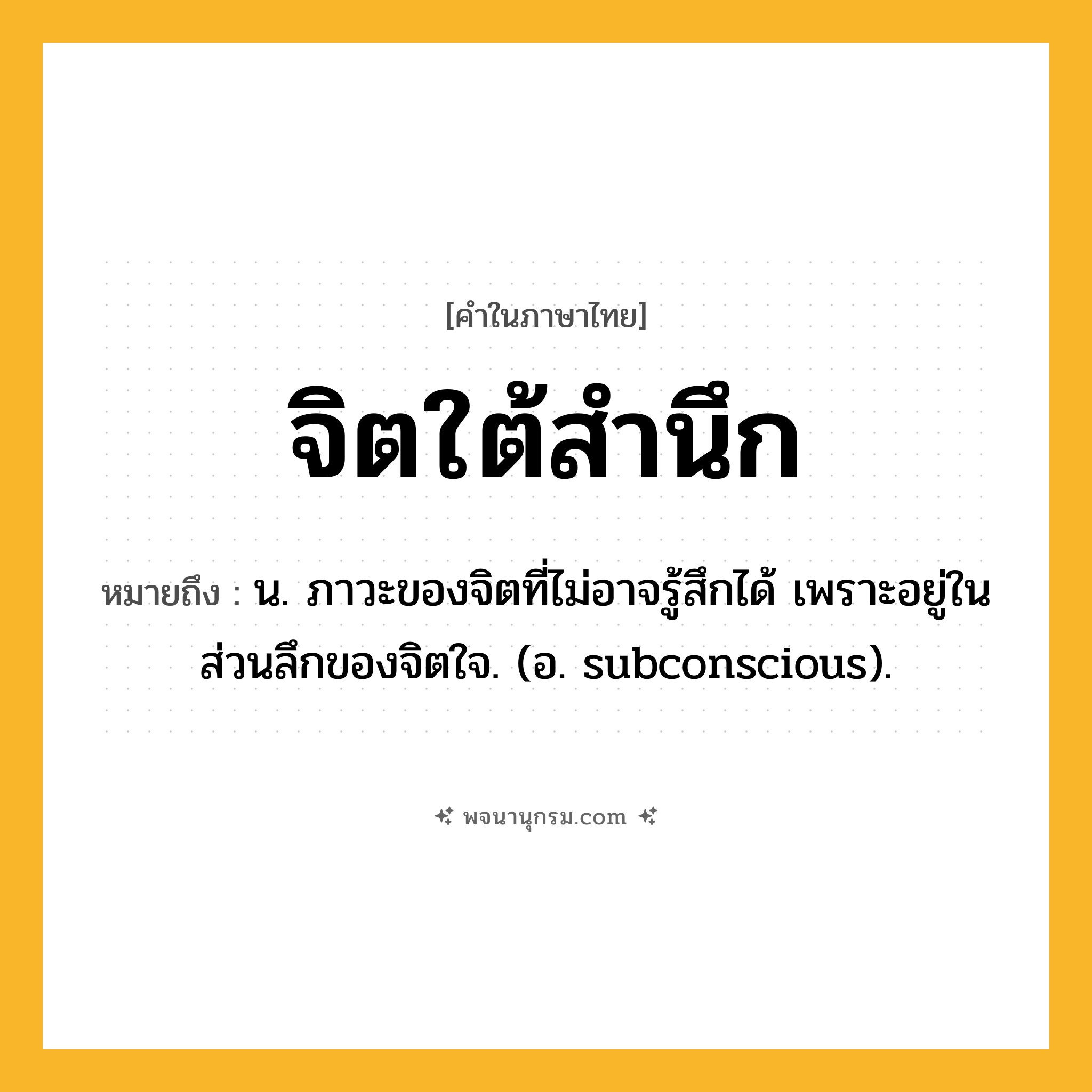 จิตใต้สำนึก ความหมาย หมายถึงอะไร?, คำในภาษาไทย จิตใต้สำนึก หมายถึง น. ภาวะของจิตที่ไม่อาจรู้สึกได้ เพราะอยู่ในส่วนลึกของจิตใจ. (อ. subconscious).