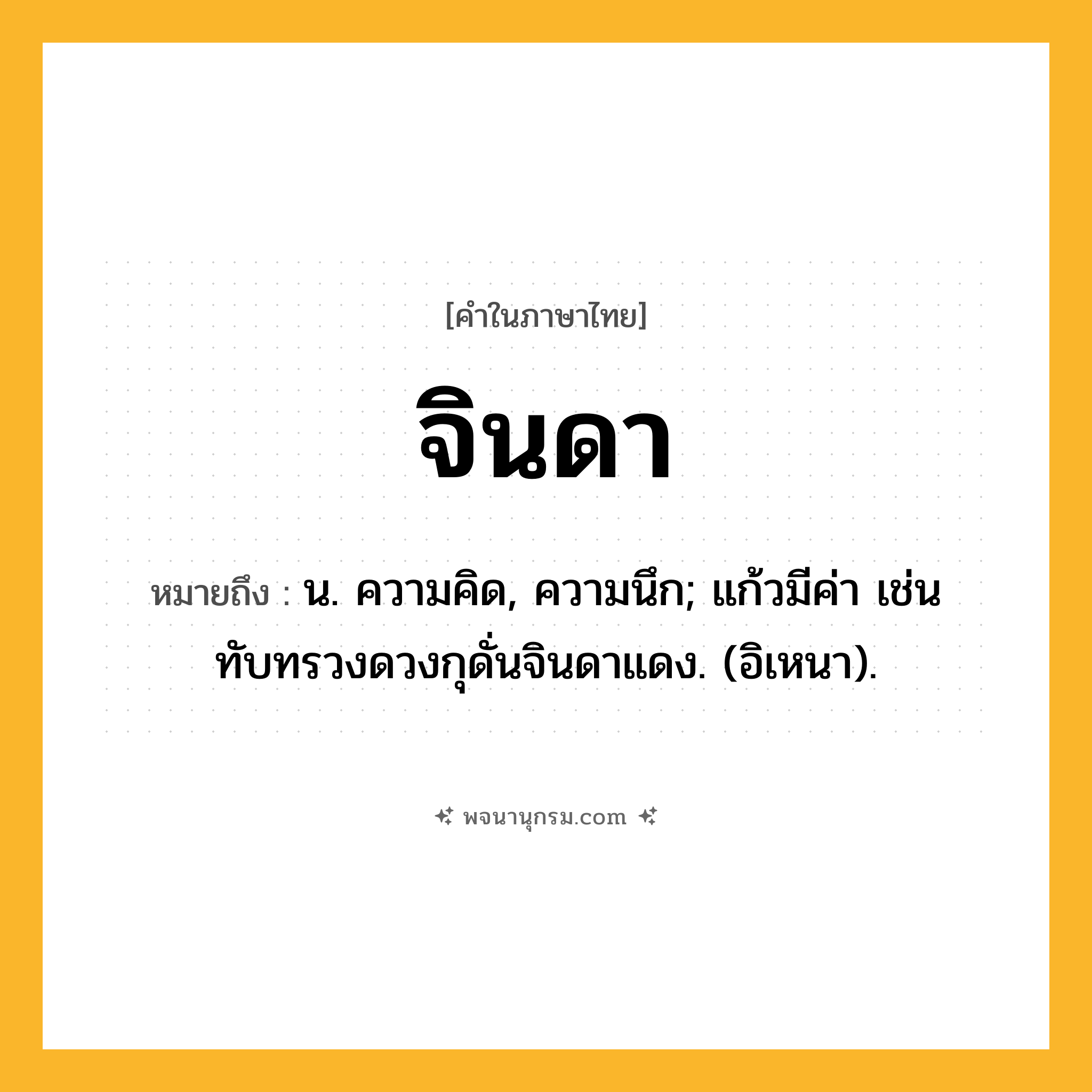 จินดา ความหมาย หมายถึงอะไร?, คำในภาษาไทย จินดา หมายถึง น. ความคิด, ความนึก; แก้วมีค่า เช่น ทับทรวงดวงกุดั่นจินดาแดง. (อิเหนา).