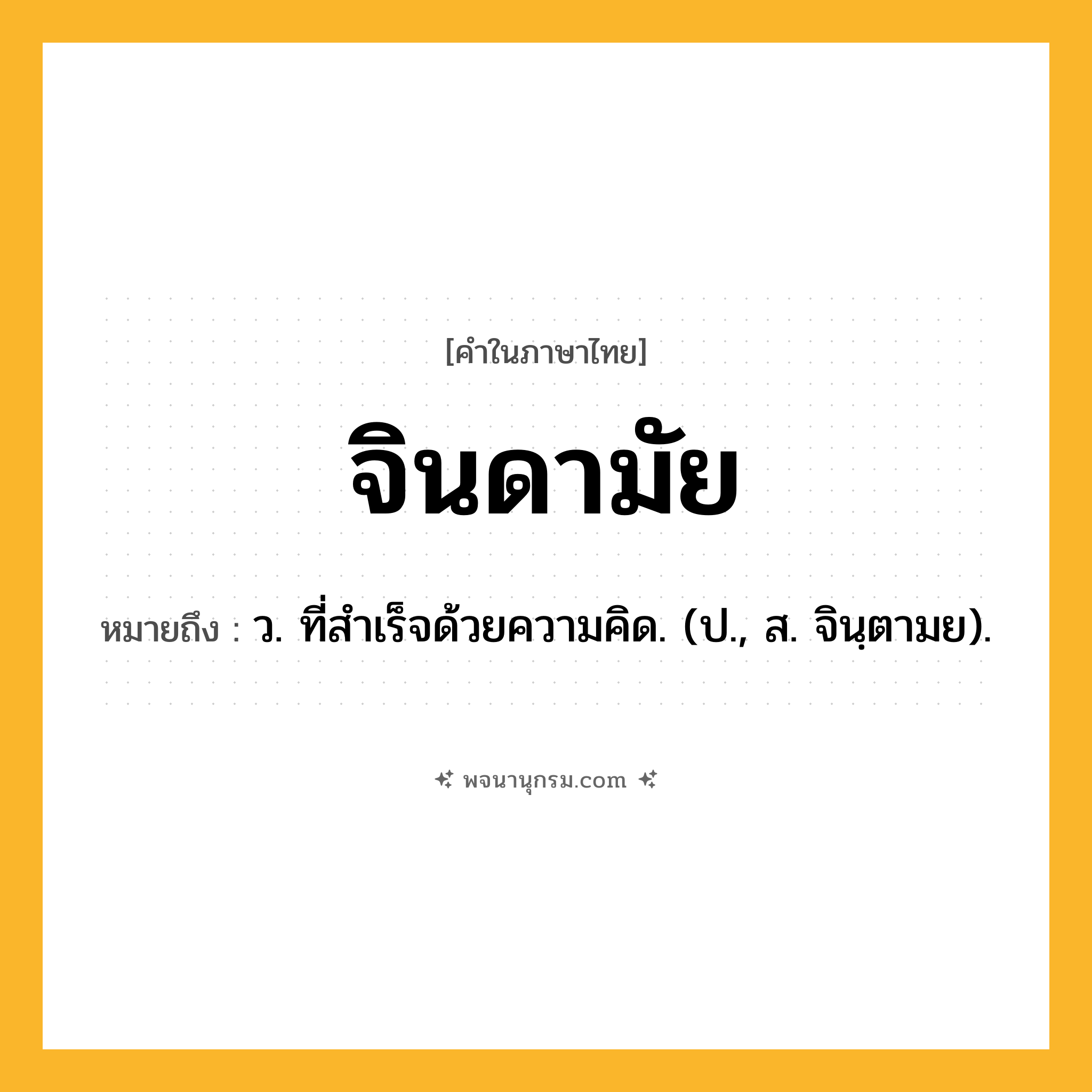 จินดามัย ความหมาย หมายถึงอะไร?, คำในภาษาไทย จินดามัย หมายถึง ว. ที่สําเร็จด้วยความคิด. (ป., ส. จินฺตามย).
