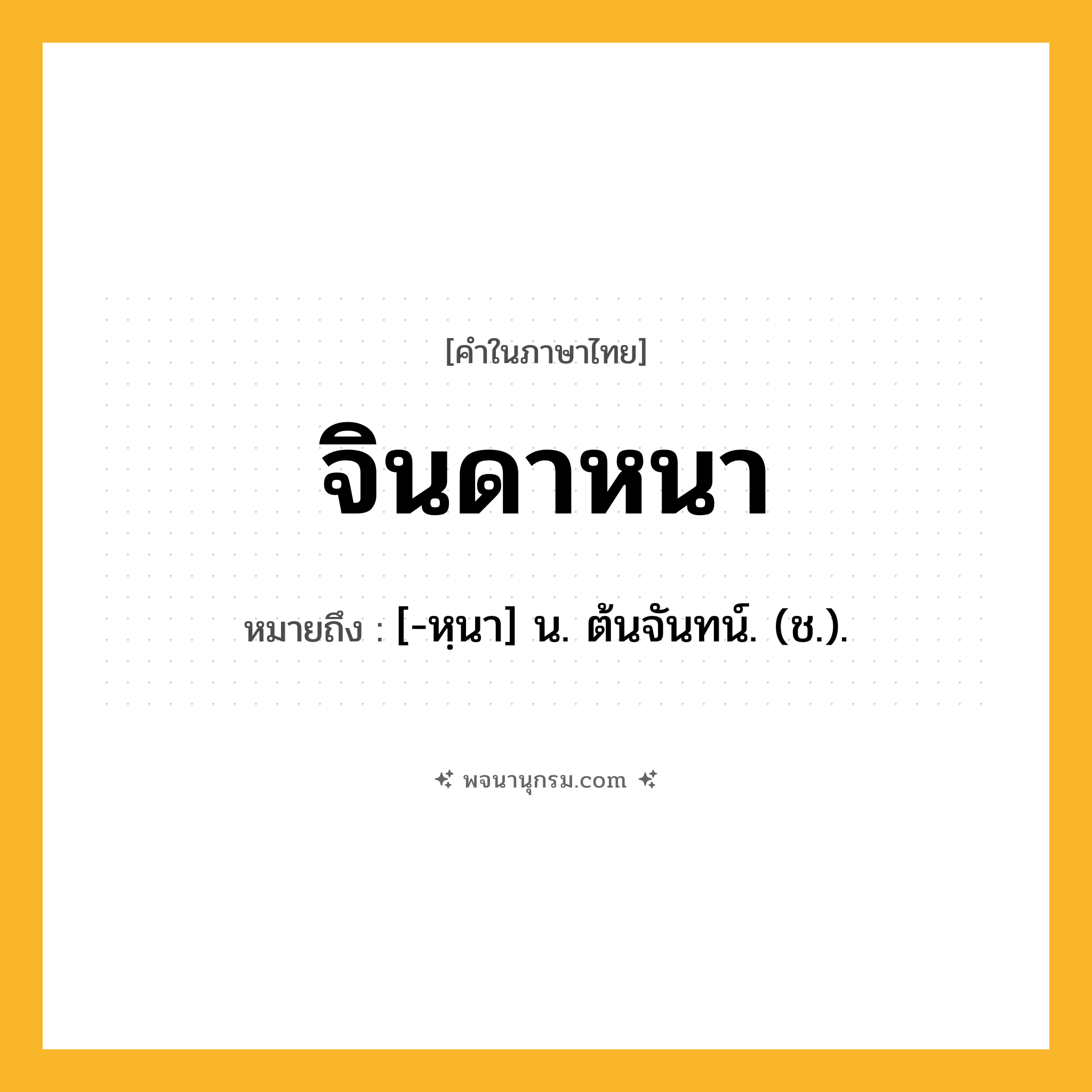 จินดาหนา ความหมาย หมายถึงอะไร?, คำในภาษาไทย จินดาหนา หมายถึง [-หฺนา] น. ต้นจันทน์. (ช.).