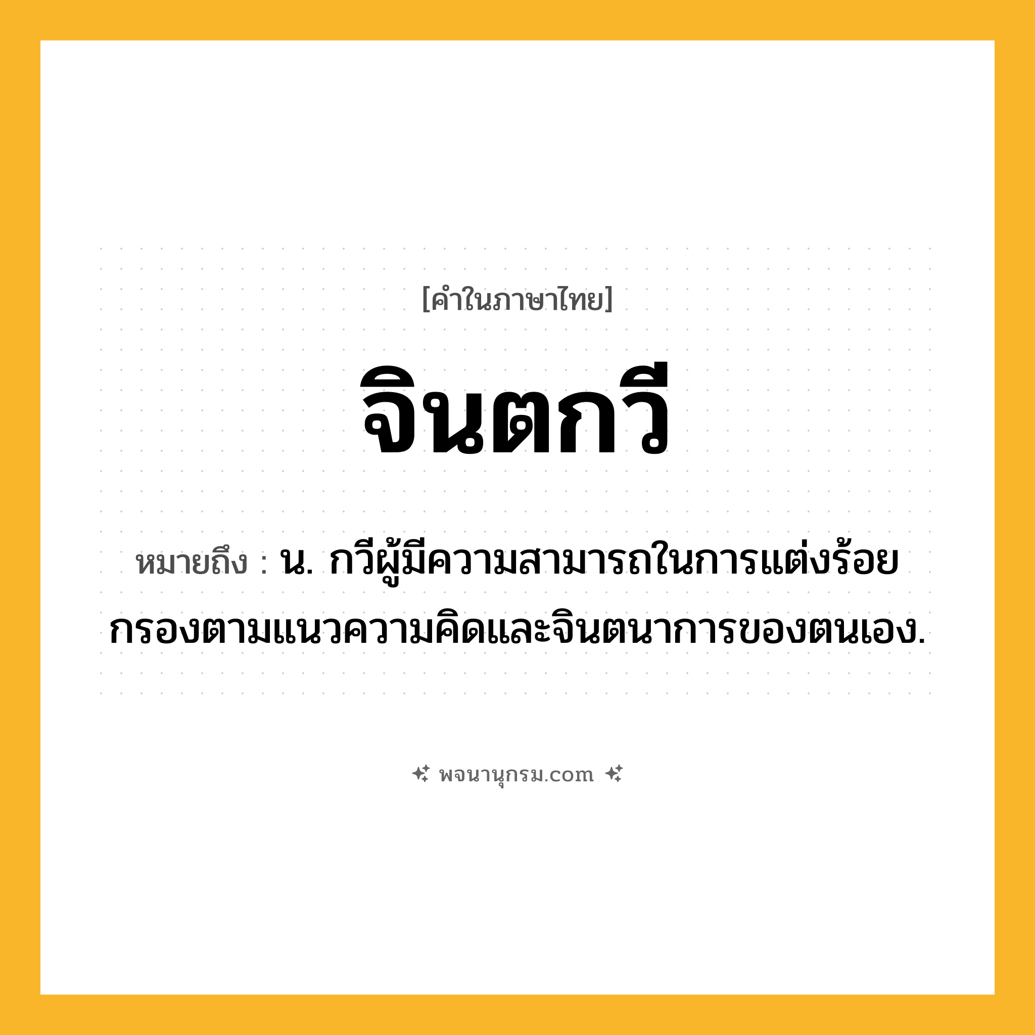 จินตกวี ความหมาย หมายถึงอะไร?, คำในภาษาไทย จินตกวี หมายถึง น. กวีผู้มีความสามารถในการแต่งร้อยกรองตามแนวความคิดและจินตนาการของตนเอง.