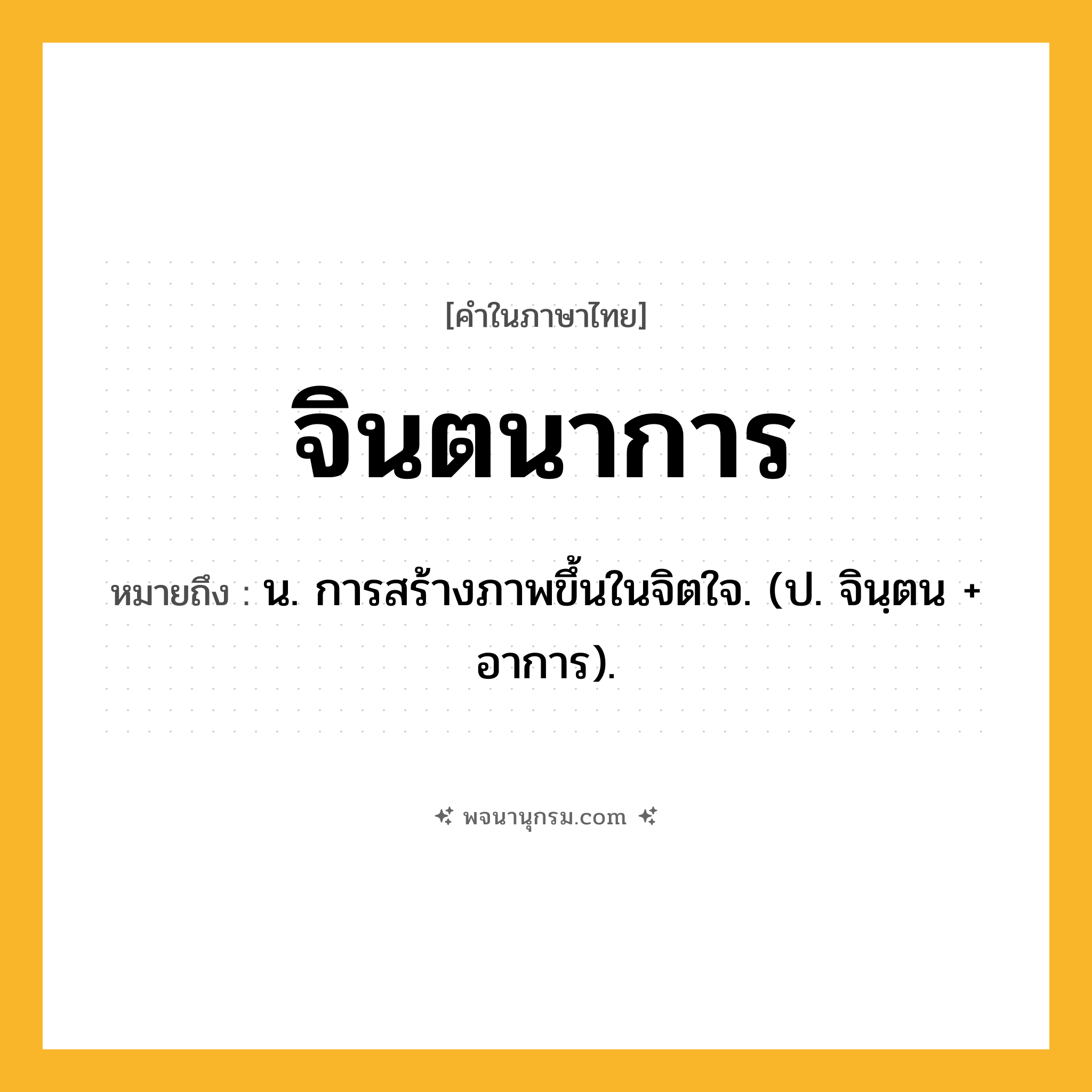 จินตนาการ ความหมาย หมายถึงอะไร?, คำในภาษาไทย จินตนาการ หมายถึง น. การสร้างภาพขึ้นในจิตใจ. (ป. จินฺตน + อาการ).