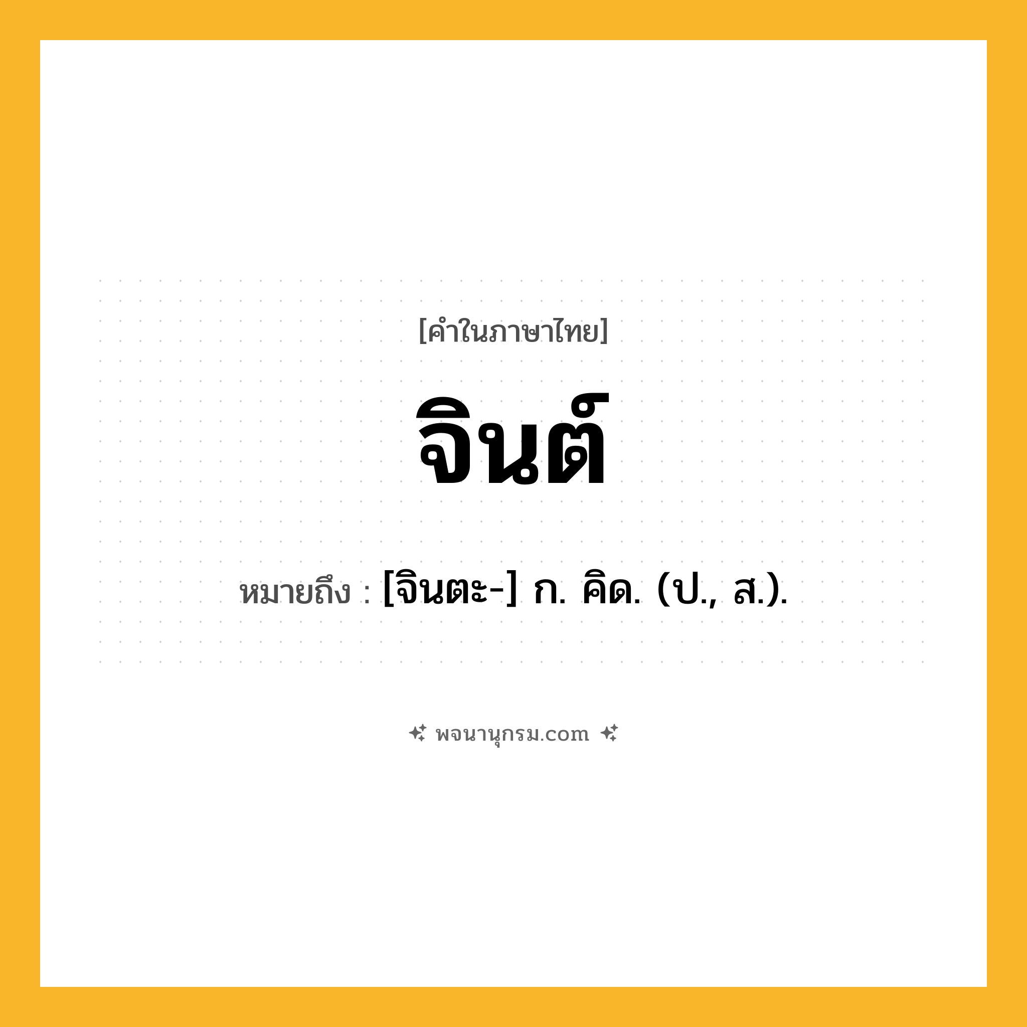 จินต์ ความหมาย หมายถึงอะไร?, คำในภาษาไทย จินต์ หมายถึง [จินตะ-] ก. คิด. (ป., ส.).