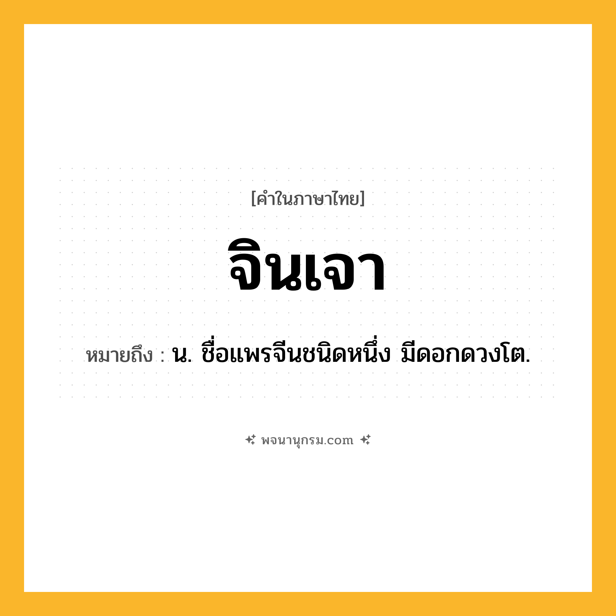จินเจา ความหมาย หมายถึงอะไร?, คำในภาษาไทย จินเจา หมายถึง น. ชื่อแพรจีนชนิดหนึ่ง มีดอกดวงโต.