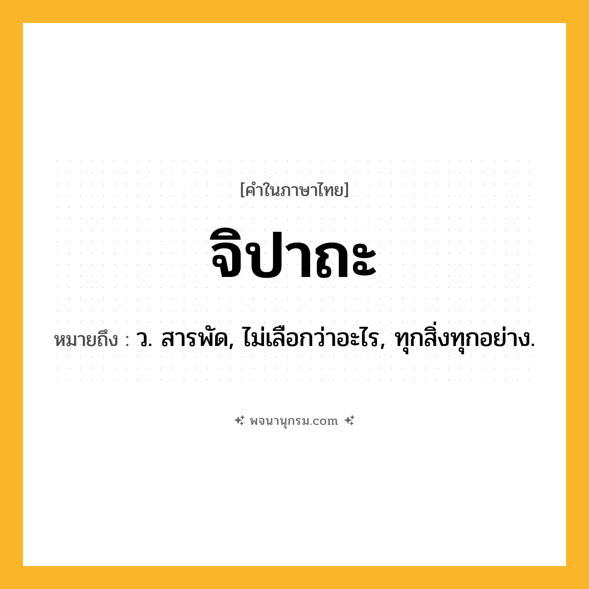 จิปาถะ ความหมาย หมายถึงอะไร?, คำในภาษาไทย จิปาถะ หมายถึง ว. สารพัด, ไม่เลือกว่าอะไร, ทุกสิ่งทุกอย่าง.