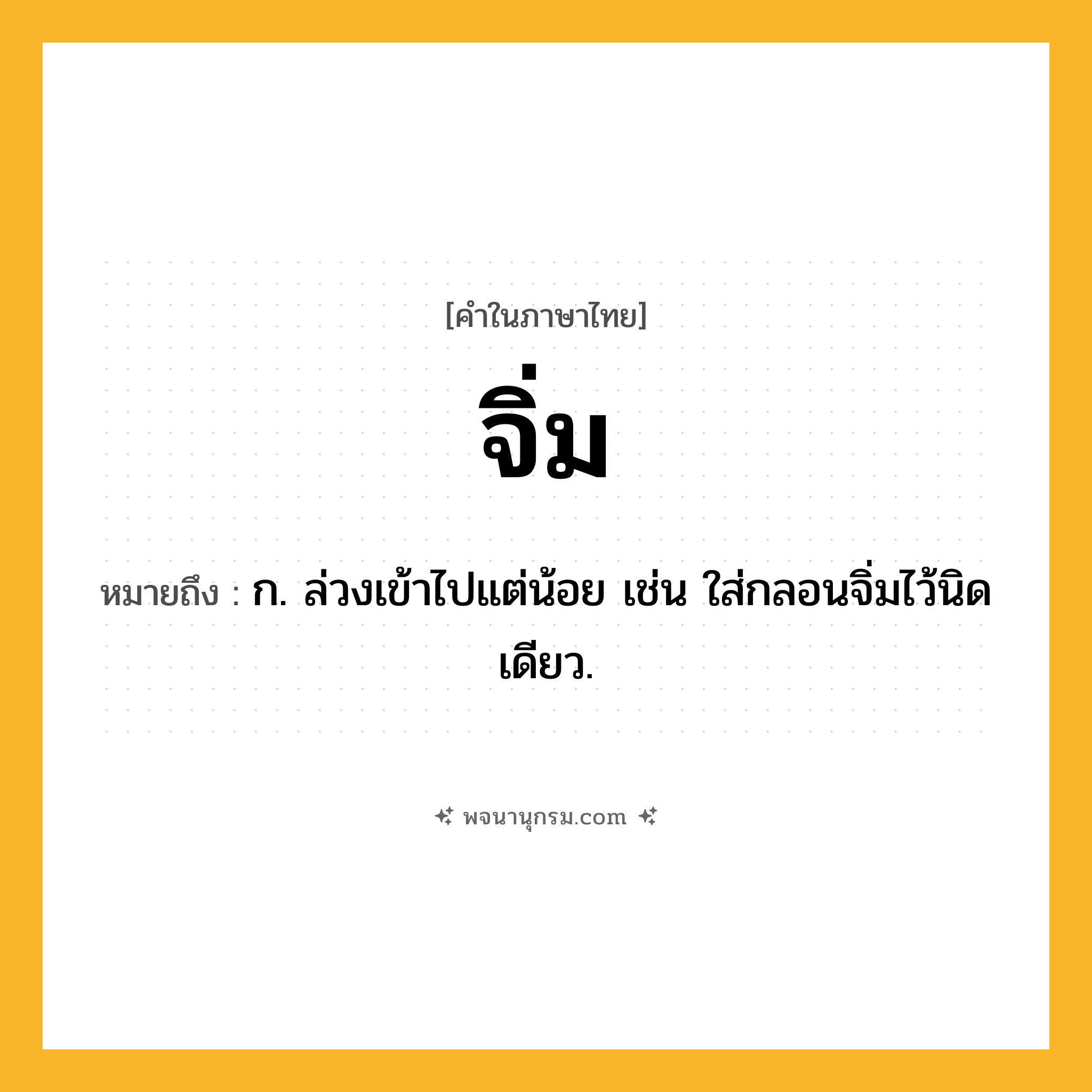 จิ่ม ความหมาย หมายถึงอะไร?, คำในภาษาไทย จิ่ม หมายถึง ก. ล่วงเข้าไปแต่น้อย เช่น ใส่กลอนจิ่มไว้นิดเดียว.
