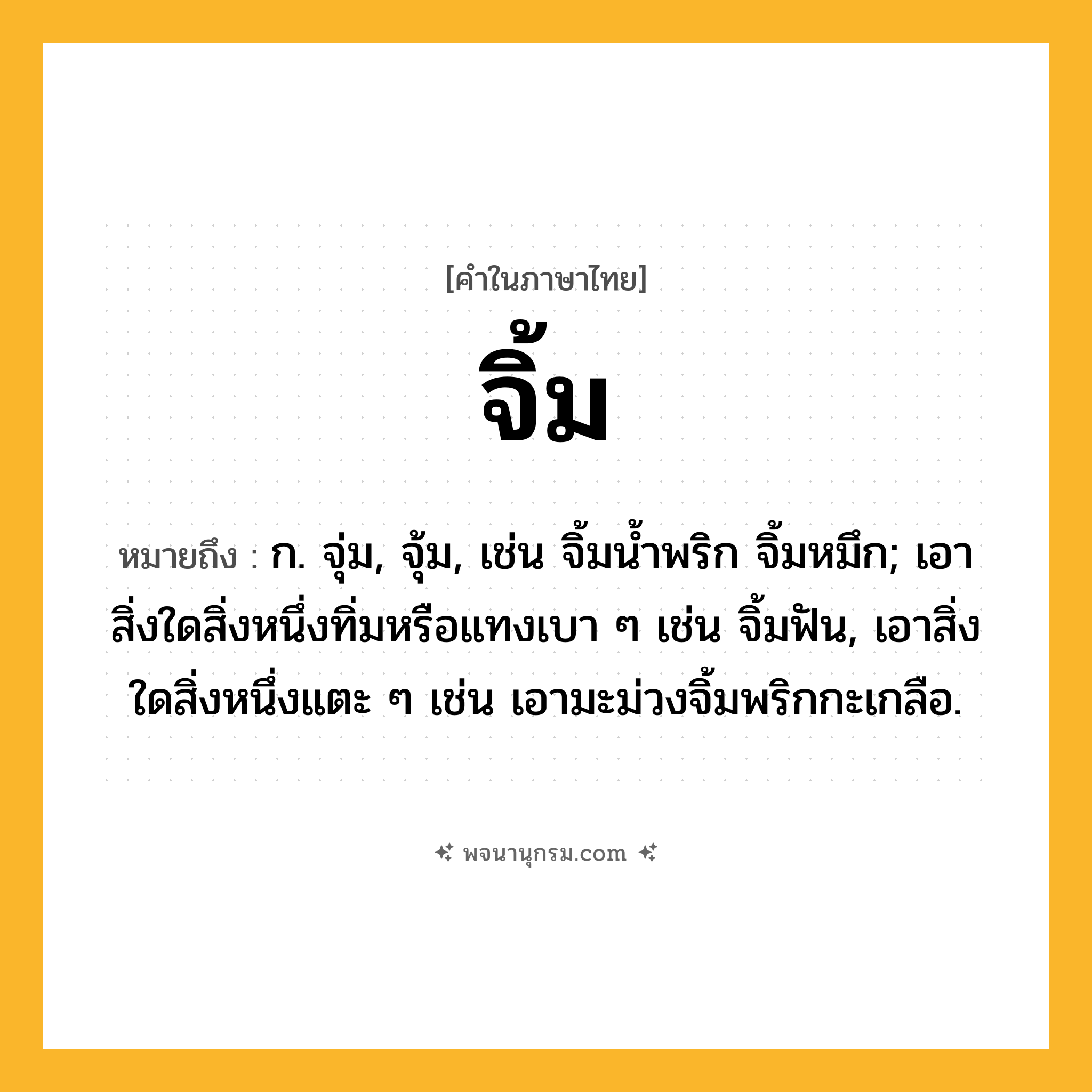 จิ้ม ความหมาย หมายถึงอะไร?, คำในภาษาไทย จิ้ม หมายถึง ก. จุ่ม, จุ้ม, เช่น จิ้มนํ้าพริก จิ้มหมึก; เอาสิ่งใดสิ่งหนึ่งทิ่มหรือแทงเบา ๆ เช่น จิ้มฟัน, เอาสิ่งใดสิ่งหนึ่งแตะ ๆ เช่น เอามะม่วงจิ้มพริกกะเกลือ.