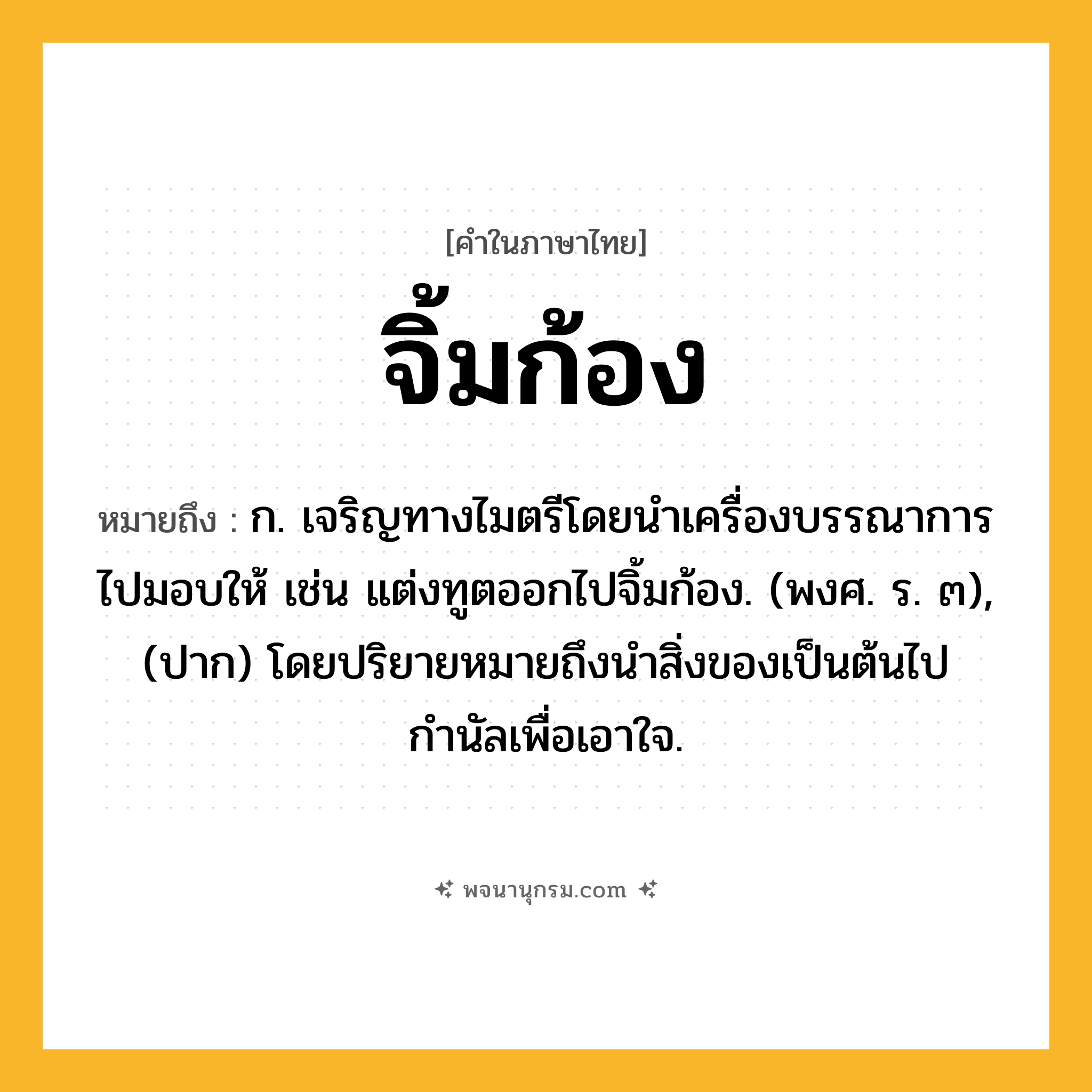 จิ้มก้อง ความหมาย หมายถึงอะไร?, คำในภาษาไทย จิ้มก้อง หมายถึง ก. เจริญทางไมตรีโดยนำเครื่องบรรณาการไปมอบให้ เช่น แต่งทูตออกไปจิ้มก้อง. (พงศ. ร. ๓), (ปาก) โดยปริยายหมายถึงนำสิ่งของเป็นต้นไปกำนัลเพื่อเอาใจ.