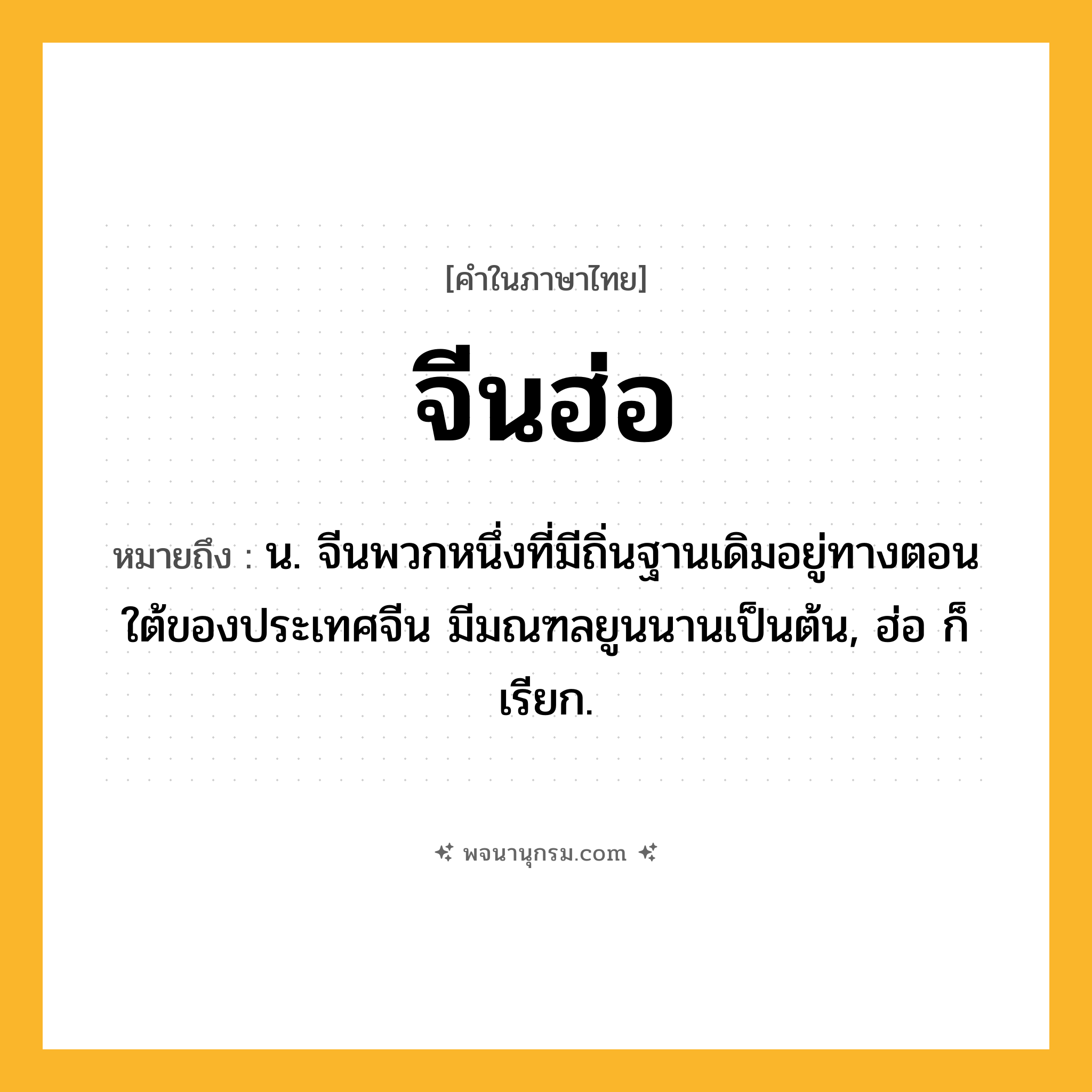 จีนฮ่อ ความหมาย หมายถึงอะไร?, คำในภาษาไทย จีนฮ่อ หมายถึง น. จีนพวกหนึ่งที่มีถิ่นฐานเดิมอยู่ทางตอนใต้ของประเทศจีน มีมณฑลยูนนานเป็นต้น, ฮ่อ ก็เรียก.