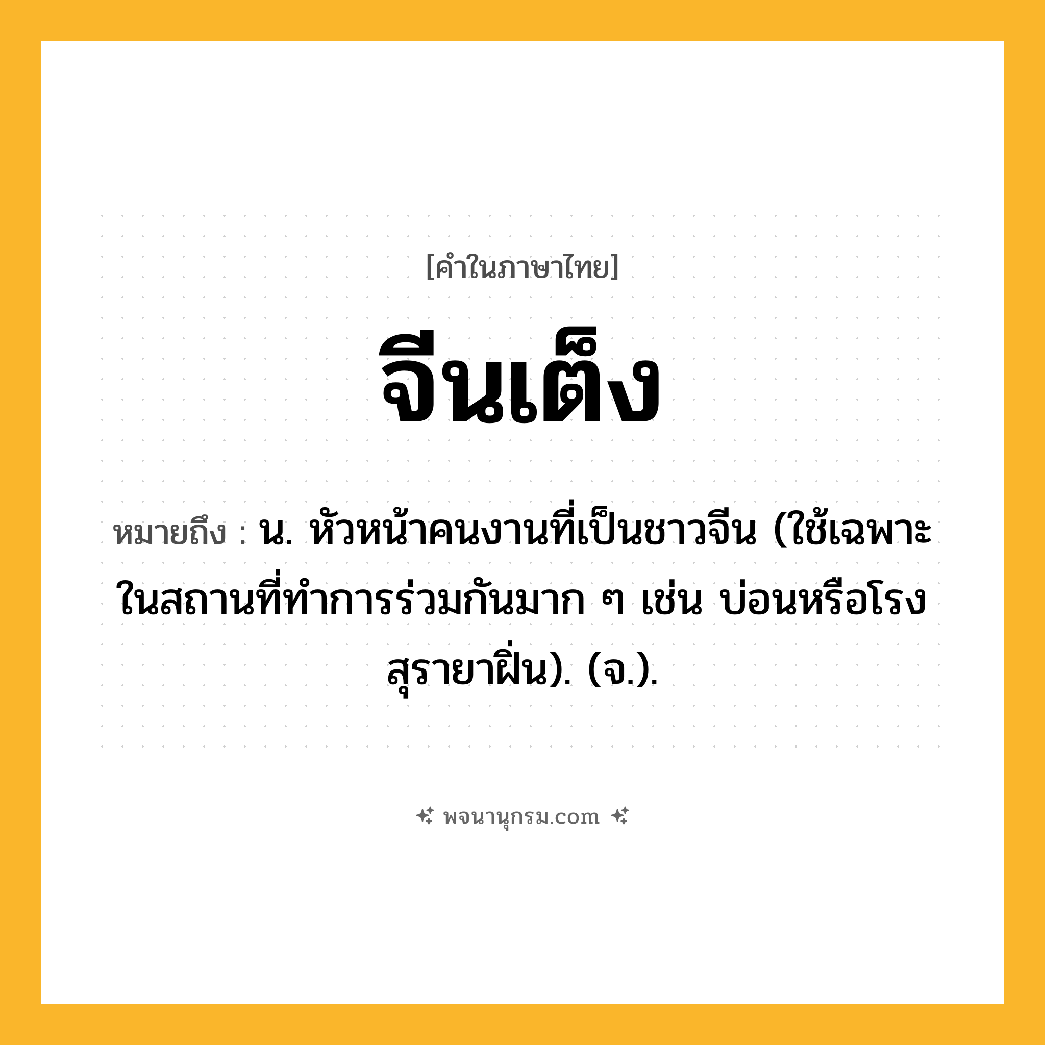 จีนเต็ง ความหมาย หมายถึงอะไร?, คำในภาษาไทย จีนเต็ง หมายถึง น. หัวหน้าคนงานที่เป็นชาวจีน (ใช้เฉพาะในสถานที่ทําการร่วมกันมาก ๆ เช่น บ่อนหรือโรงสุรายาฝิ่น). (จ.).