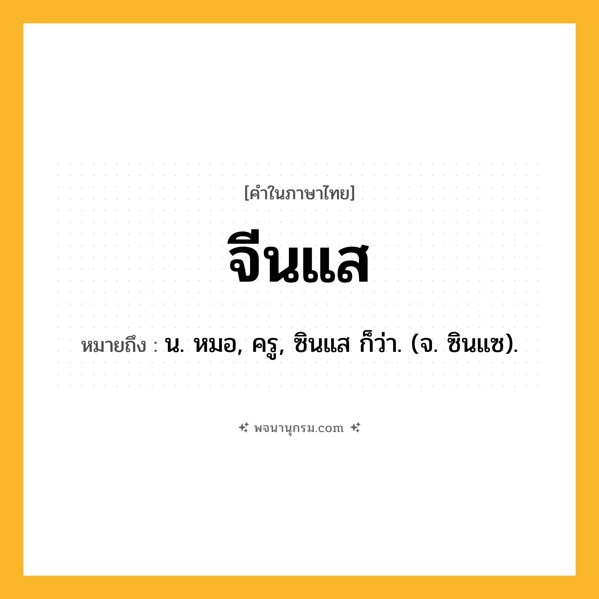 จีนแส ความหมาย หมายถึงอะไร?, คำในภาษาไทย จีนแส หมายถึง น. หมอ, ครู, ซินแส ก็ว่า. (จ. ซินแซ).