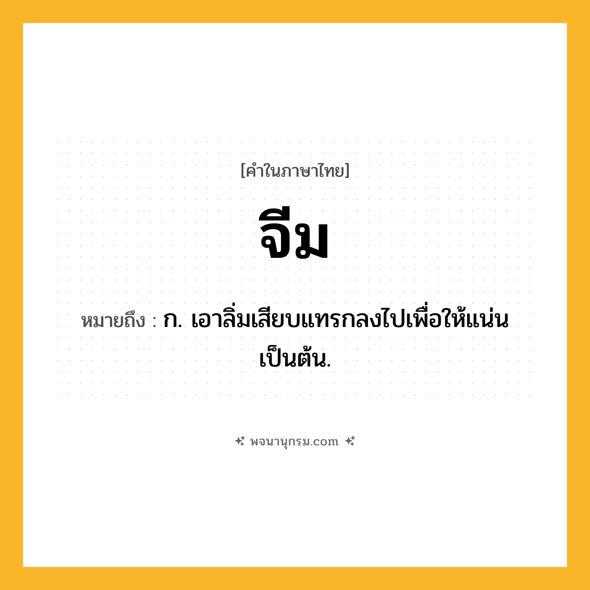 จีม ความหมาย หมายถึงอะไร?, คำในภาษาไทย จีม หมายถึง ก. เอาลิ่มเสียบแทรกลงไปเพื่อให้แน่นเป็นต้น.
