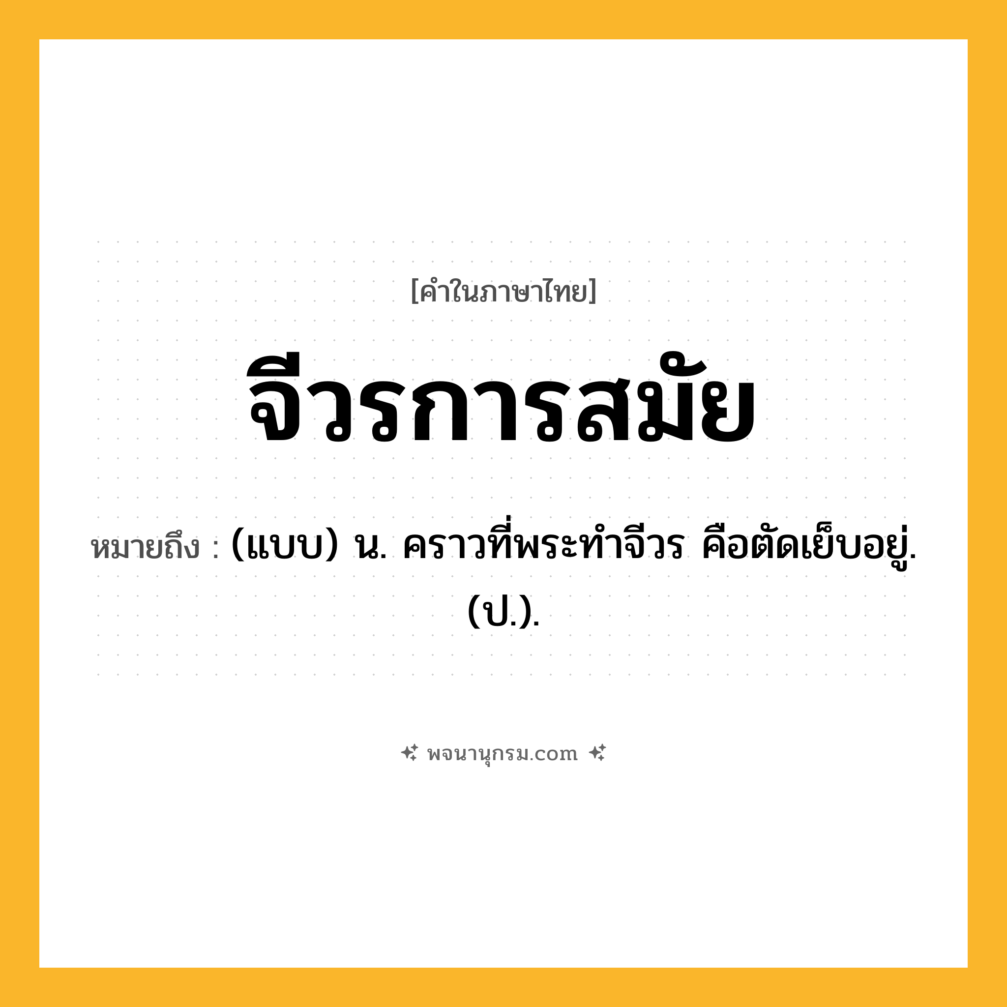 จีวรการสมัย ความหมาย หมายถึงอะไร?, คำในภาษาไทย จีวรการสมัย หมายถึง (แบบ) น. คราวที่พระทําจีวร คือตัดเย็บอยู่. (ป.).