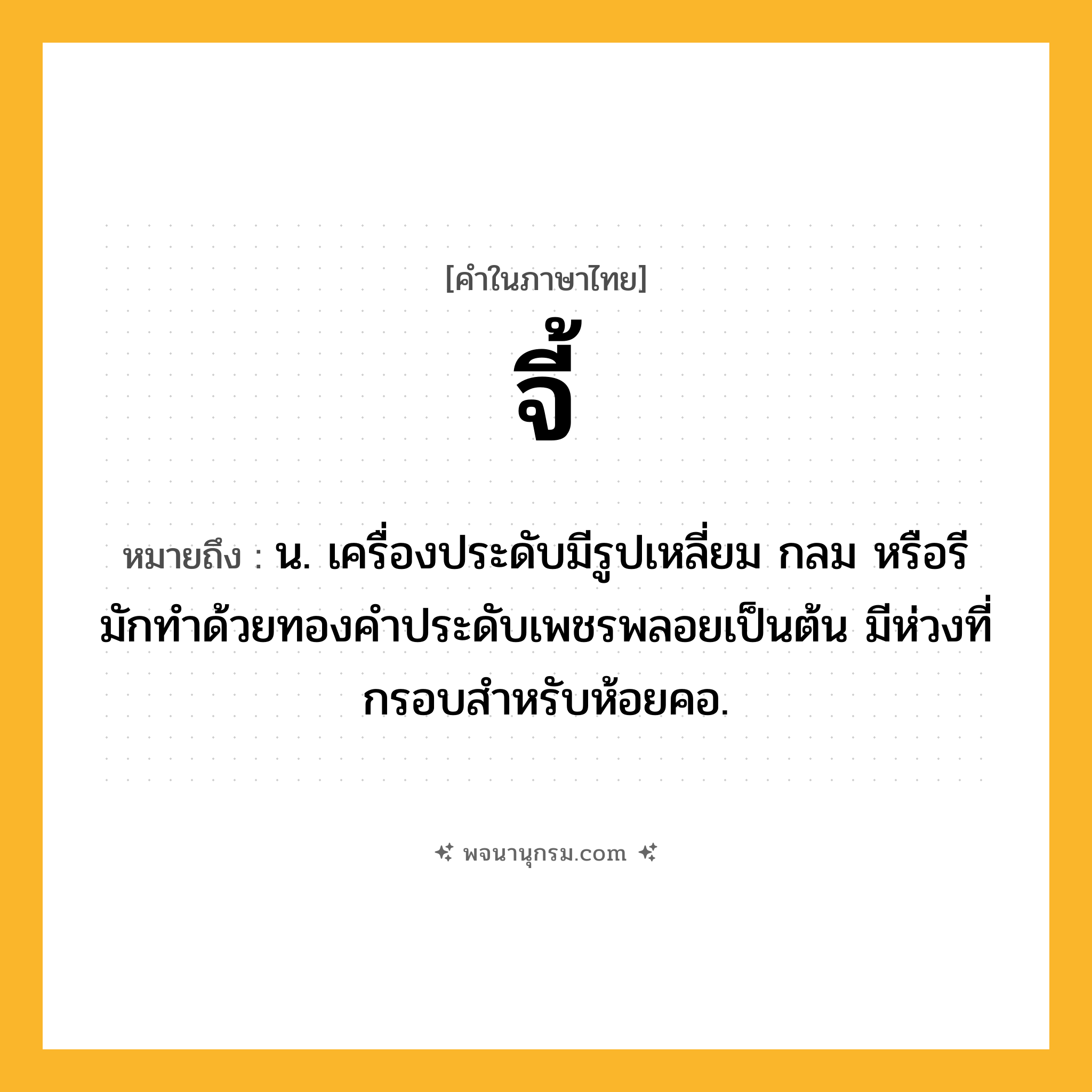 จี้ ความหมาย หมายถึงอะไร?, คำในภาษาไทย จี้ หมายถึง น. เครื่องประดับมีรูปเหลี่ยม กลม หรือรี มักทําด้วยทองคําประดับเพชรพลอยเป็นต้น มีห่วงที่กรอบสําหรับห้อยคอ.