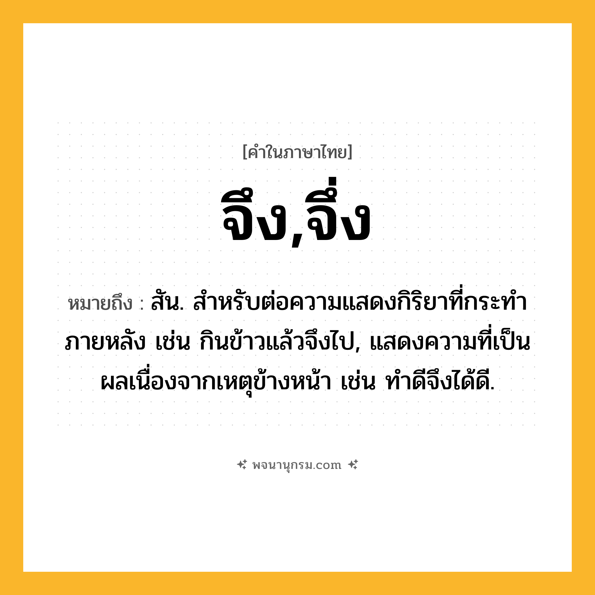 จึง,จึ่ง ความหมาย หมายถึงอะไร?, คำในภาษาไทย จึง,จึ่ง หมายถึง สัน. สําหรับต่อความแสดงกิริยาที่กระทําภายหลัง เช่น กินข้าวแล้วจึงไป, แสดงความที่เป็นผลเนื่องจากเหตุข้างหน้า เช่น ทําดีจึงได้ดี.