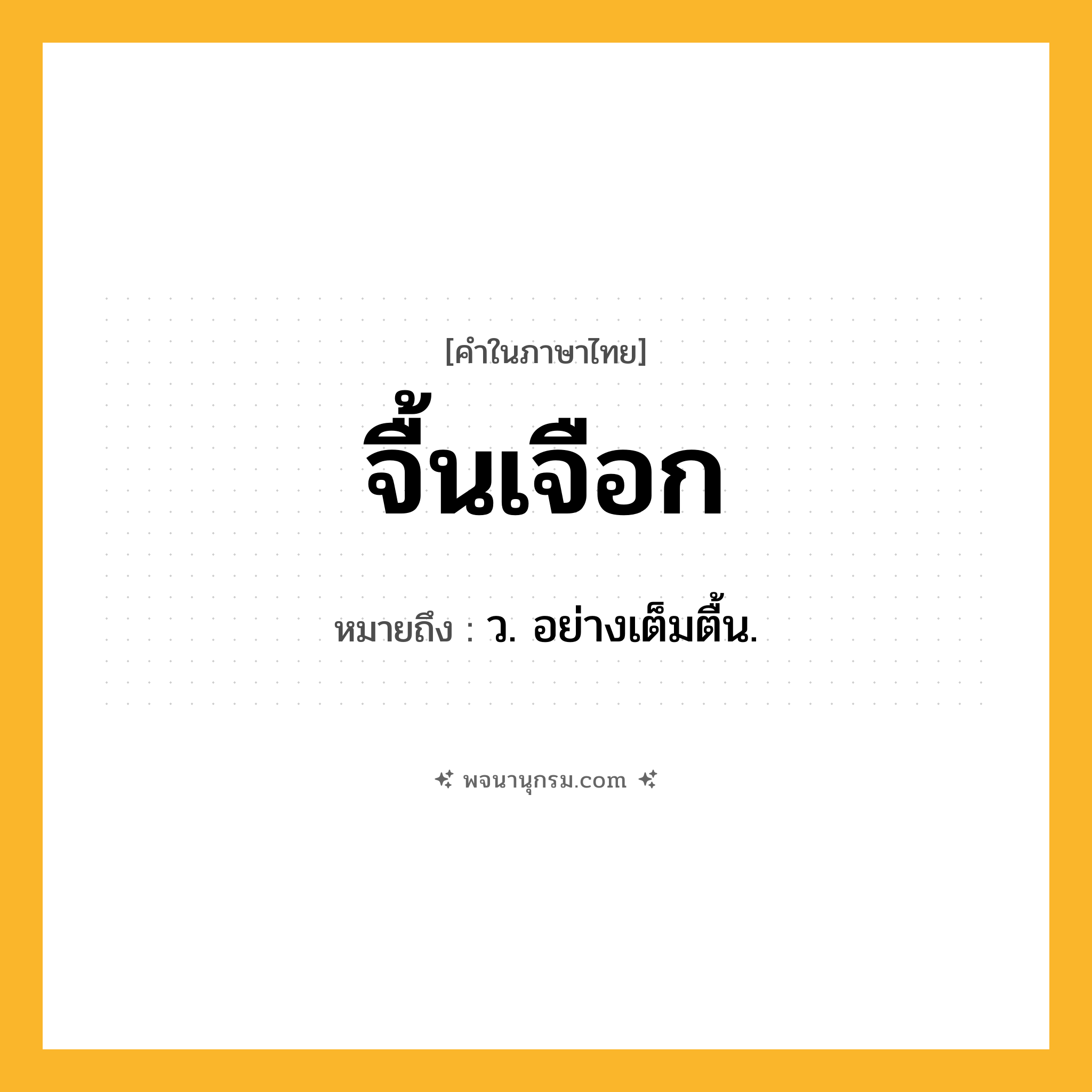 จื้นเจือก ความหมาย หมายถึงอะไร?, คำในภาษาไทย จื้นเจือก หมายถึง ว. อย่างเต็มตื้น.