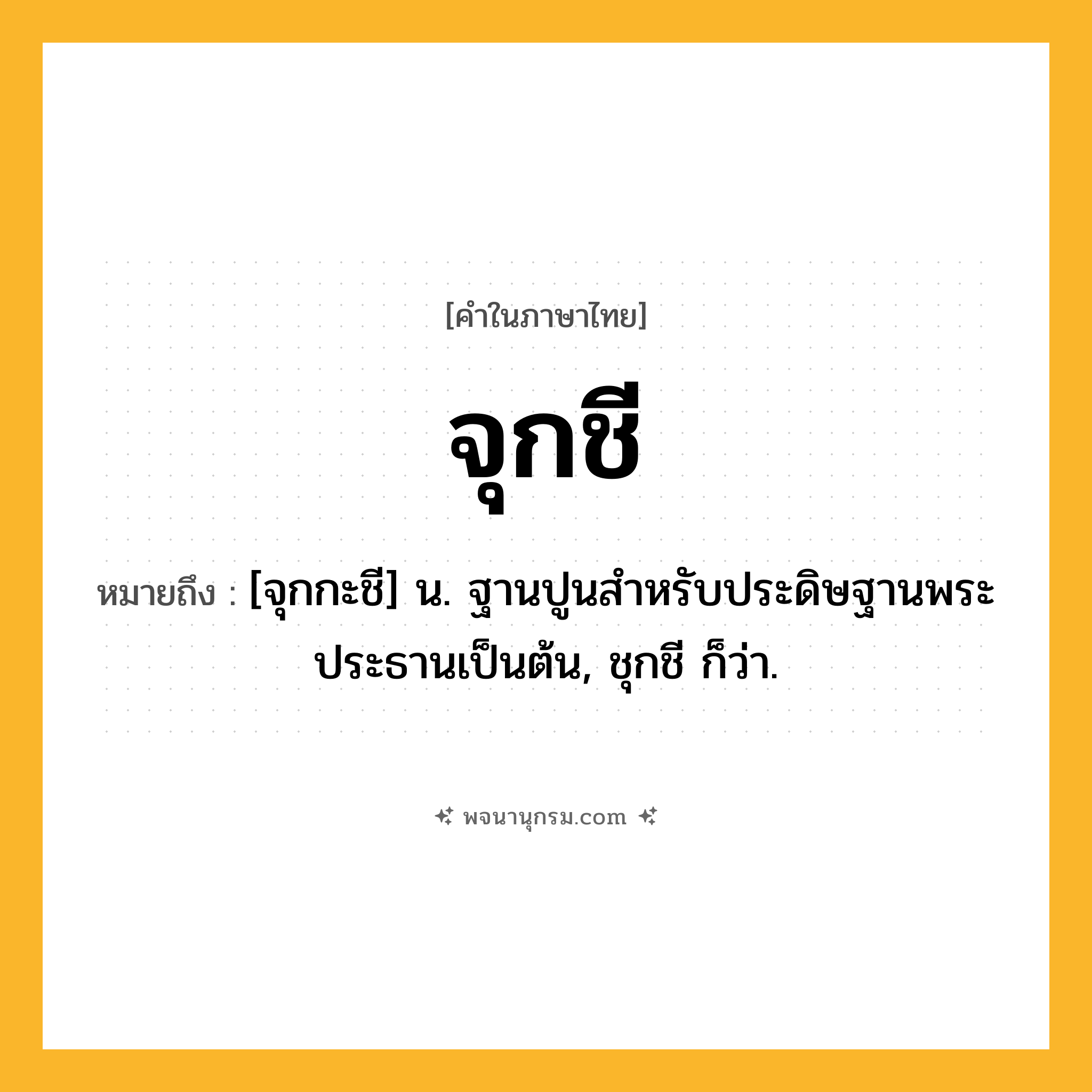 จุกชี ความหมาย หมายถึงอะไร?, คำในภาษาไทย จุกชี หมายถึง [จุกกะชี] น. ฐานปูนสําหรับประดิษฐานพระประธานเป็นต้น, ชุกชี ก็ว่า.