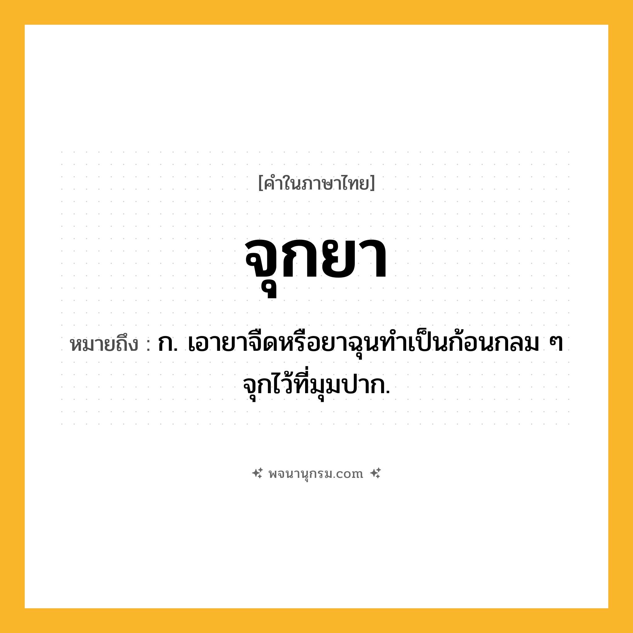 จุกยา ความหมาย หมายถึงอะไร?, คำในภาษาไทย จุกยา หมายถึง ก. เอายาจืดหรือยาฉุนทําเป็นก้อนกลม ๆ จุกไว้ที่มุมปาก.