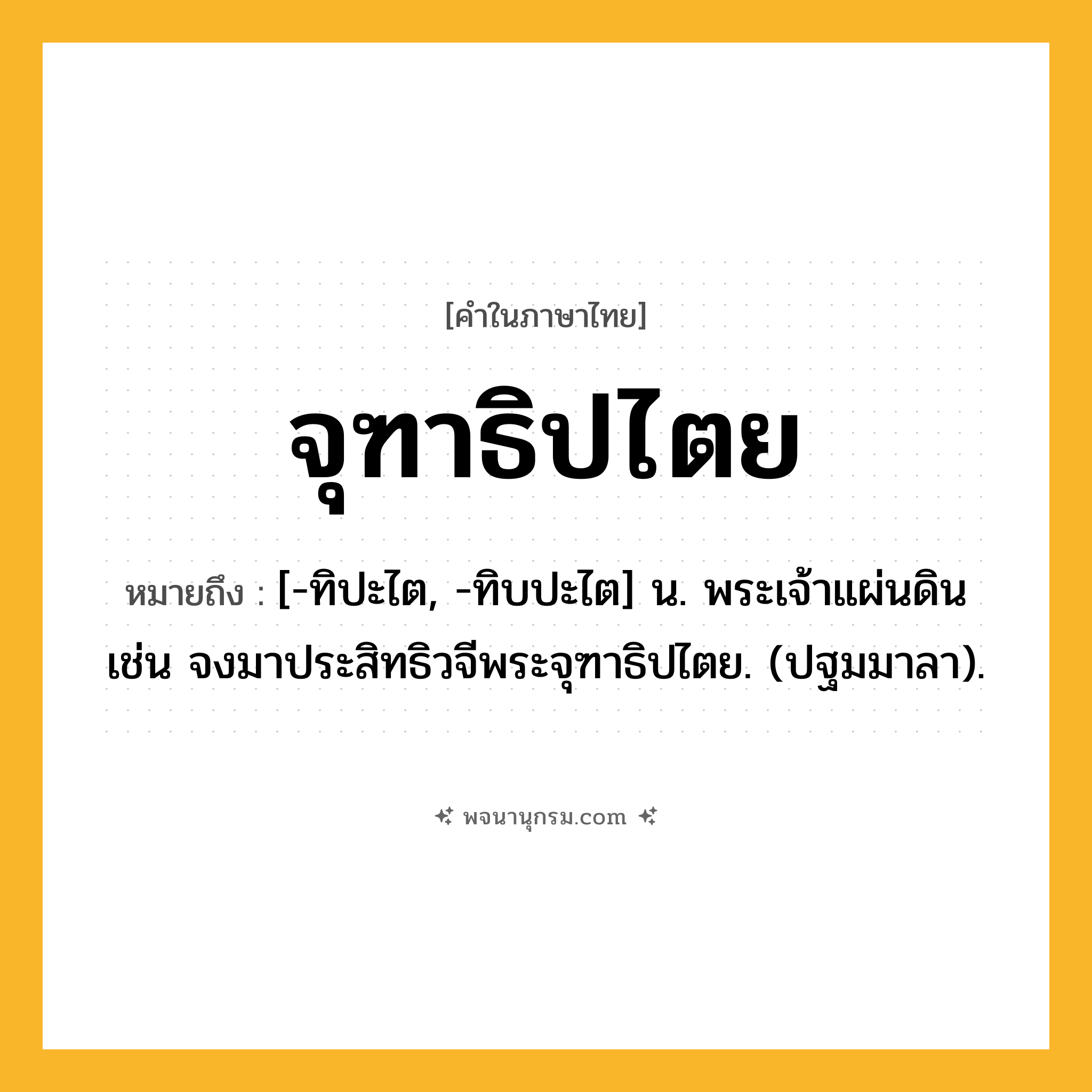 จุฑาธิปไตย ความหมาย หมายถึงอะไร?, คำในภาษาไทย จุฑาธิปไตย หมายถึง [-ทิปะไต, -ทิบปะไต] น. พระเจ้าแผ่นดิน เช่น จงมาประสิทธิวจีพระจุฑาธิปไตย. (ปฐมมาลา).