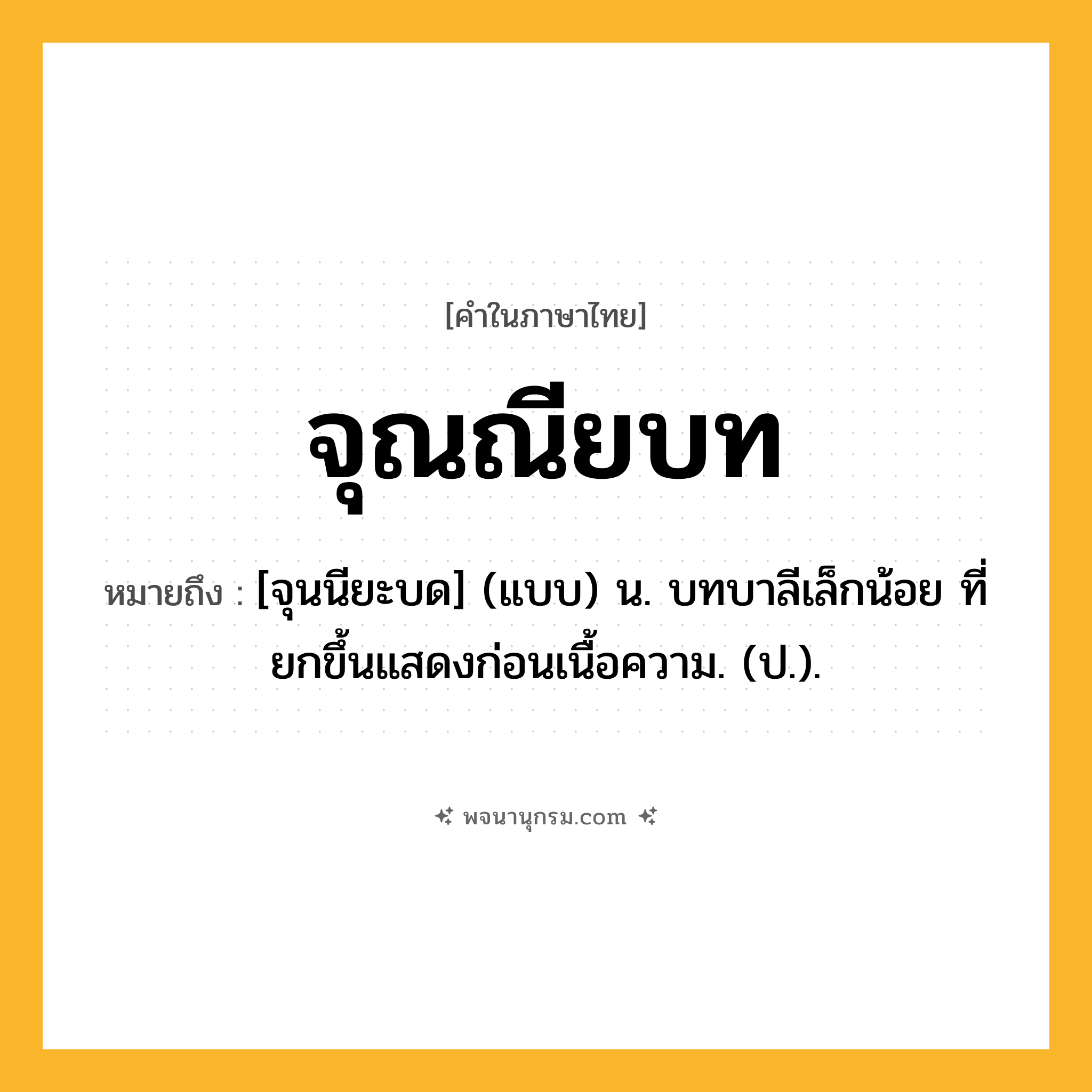 จุณณียบท ความหมาย หมายถึงอะไร?, คำในภาษาไทย จุณณียบท หมายถึง [จุนนียะบด] (แบบ) น. บทบาลีเล็กน้อย ที่ยกขึ้นแสดงก่อนเนื้อความ. (ป.).