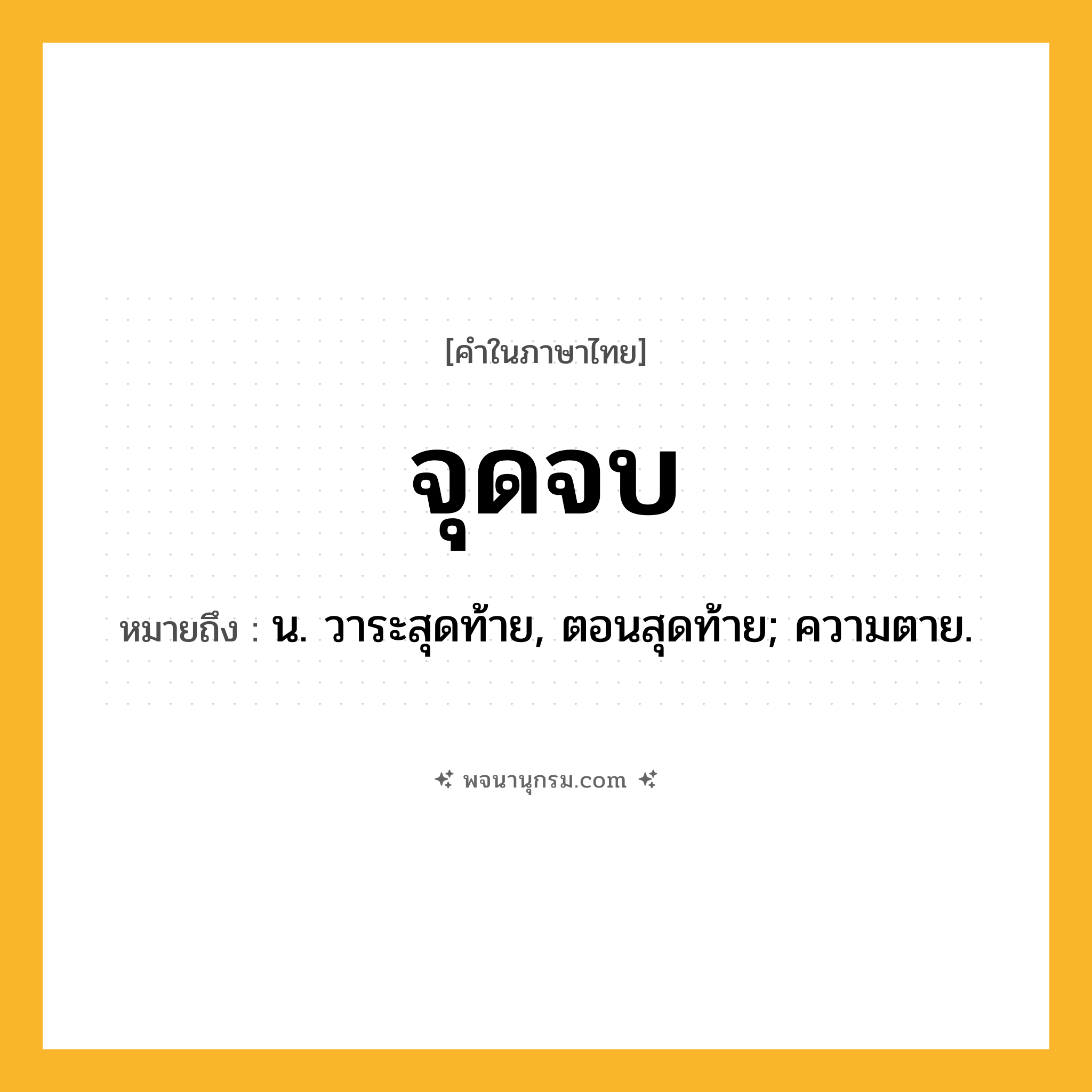จุดจบ ความหมาย หมายถึงอะไร?, คำในภาษาไทย จุดจบ หมายถึง น. วาระสุดท้าย, ตอนสุดท้าย; ความตาย.