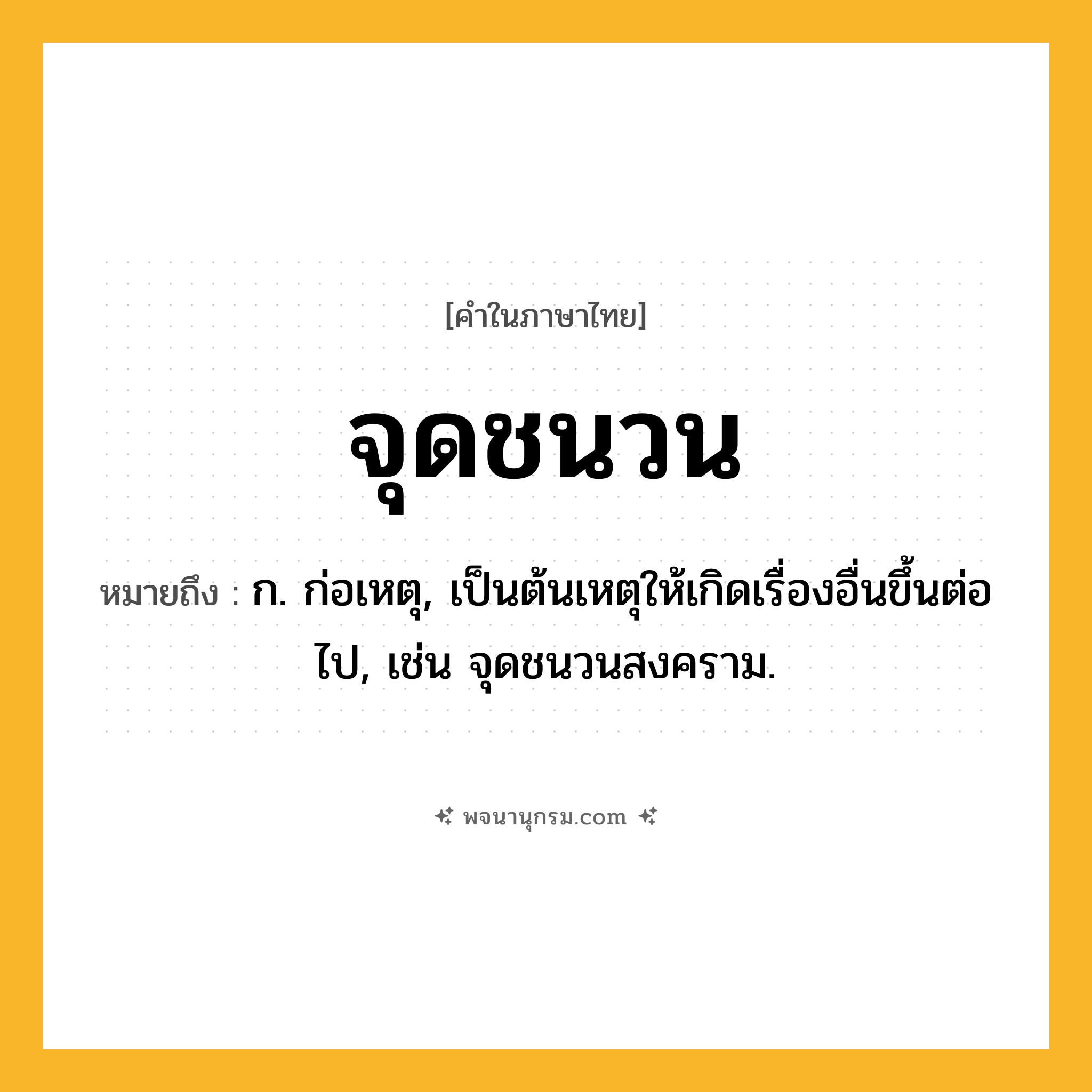 จุดชนวน ความหมาย หมายถึงอะไร?, คำในภาษาไทย จุดชนวน หมายถึง ก. ก่อเหตุ, เป็นต้นเหตุให้เกิดเรื่องอื่นขึ้นต่อไป, เช่น จุดชนวนสงคราม.