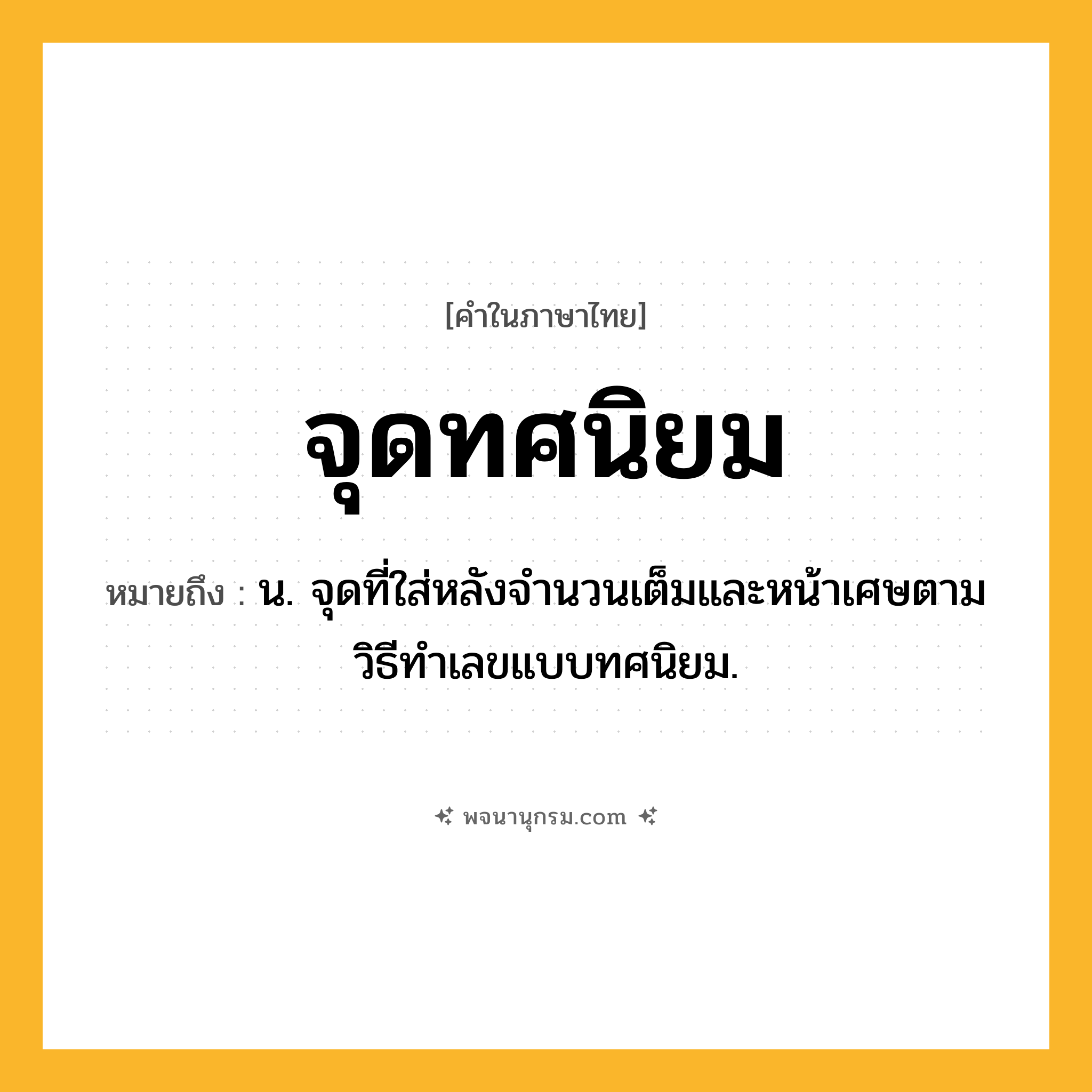 จุดทศนิยม ความหมาย หมายถึงอะไร?, คำในภาษาไทย จุดทศนิยม หมายถึง น. จุดที่ใส่หลังจํานวนเต็มและหน้าเศษตามวิธีทําเลขแบบทศนิยม.