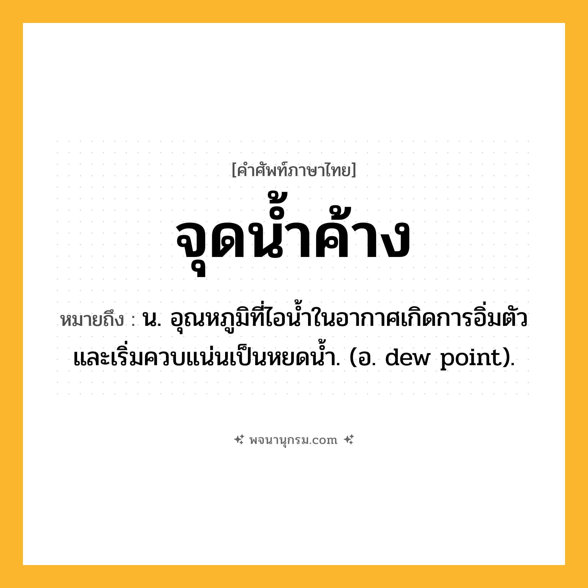 จุดน้ำค้าง ความหมาย หมายถึงอะไร?, คำในภาษาไทย จุดน้ำค้าง หมายถึง น. อุณหภูมิที่ไอนํ้าในอากาศเกิดการอิ่มตัวและเริ่มควบแน่นเป็นหยดนํ้า. (อ. dew point).