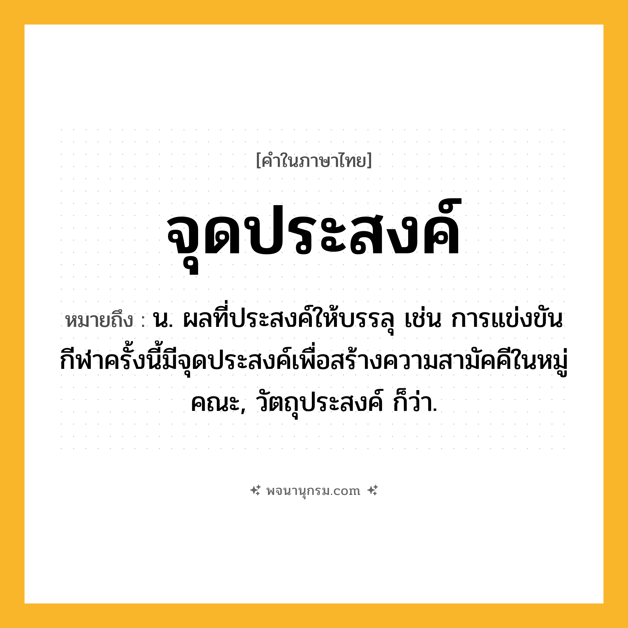 จุดประสงค์ ความหมาย หมายถึงอะไร?, คำในภาษาไทย จุดประสงค์ หมายถึง น. ผลที่ประสงค์ให้บรรลุ เช่น การแข่งขันกีฬาครั้งนี้มีจุดประสงค์เพื่อสร้างความสามัคคีในหมู่คณะ, วัตถุประสงค์ ก็ว่า.
