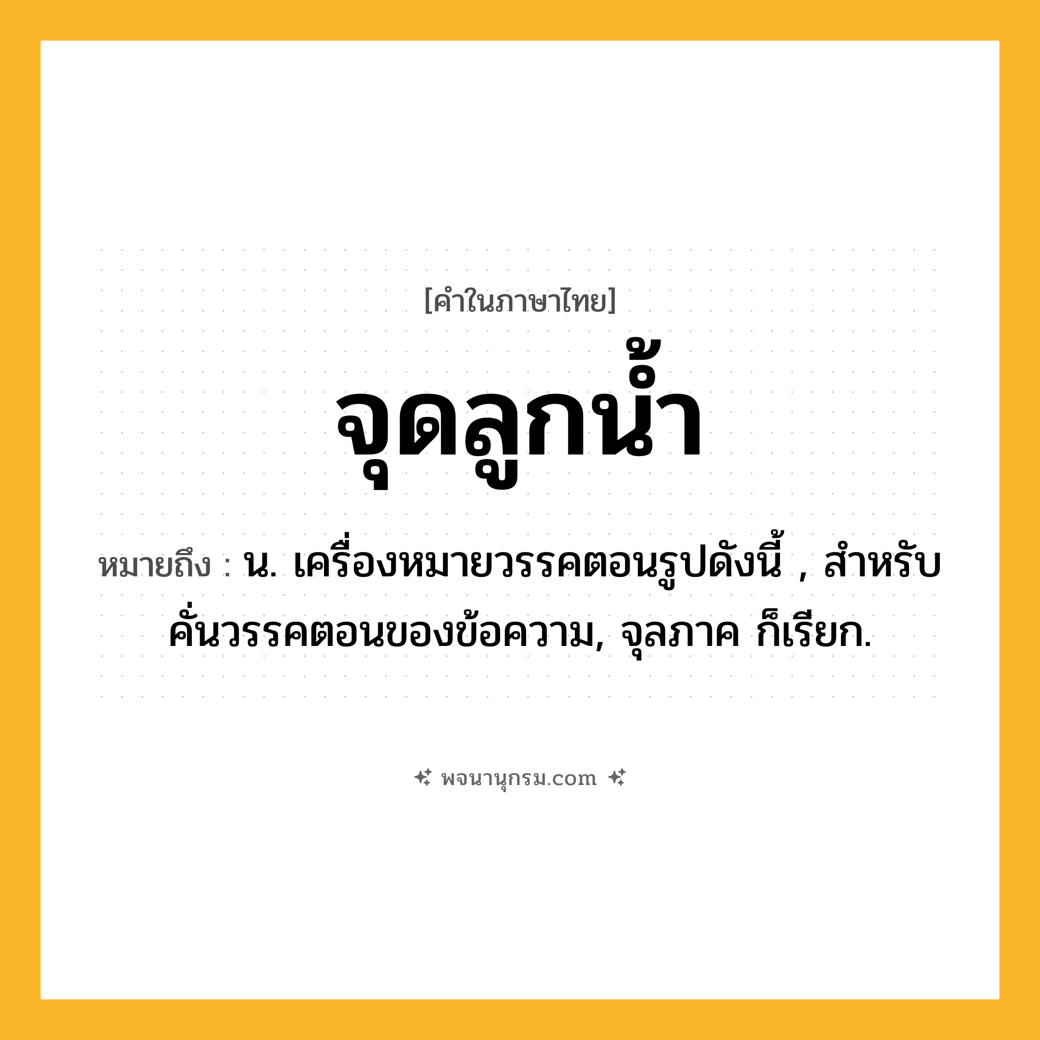จุดลูกน้ำ ความหมาย หมายถึงอะไร?, คำในภาษาไทย จุดลูกน้ำ หมายถึง น. เครื่องหมายวรรคตอนรูปดังนี้ , สำหรับคั่นวรรคตอนของข้อความ, จุลภาค ก็เรียก.