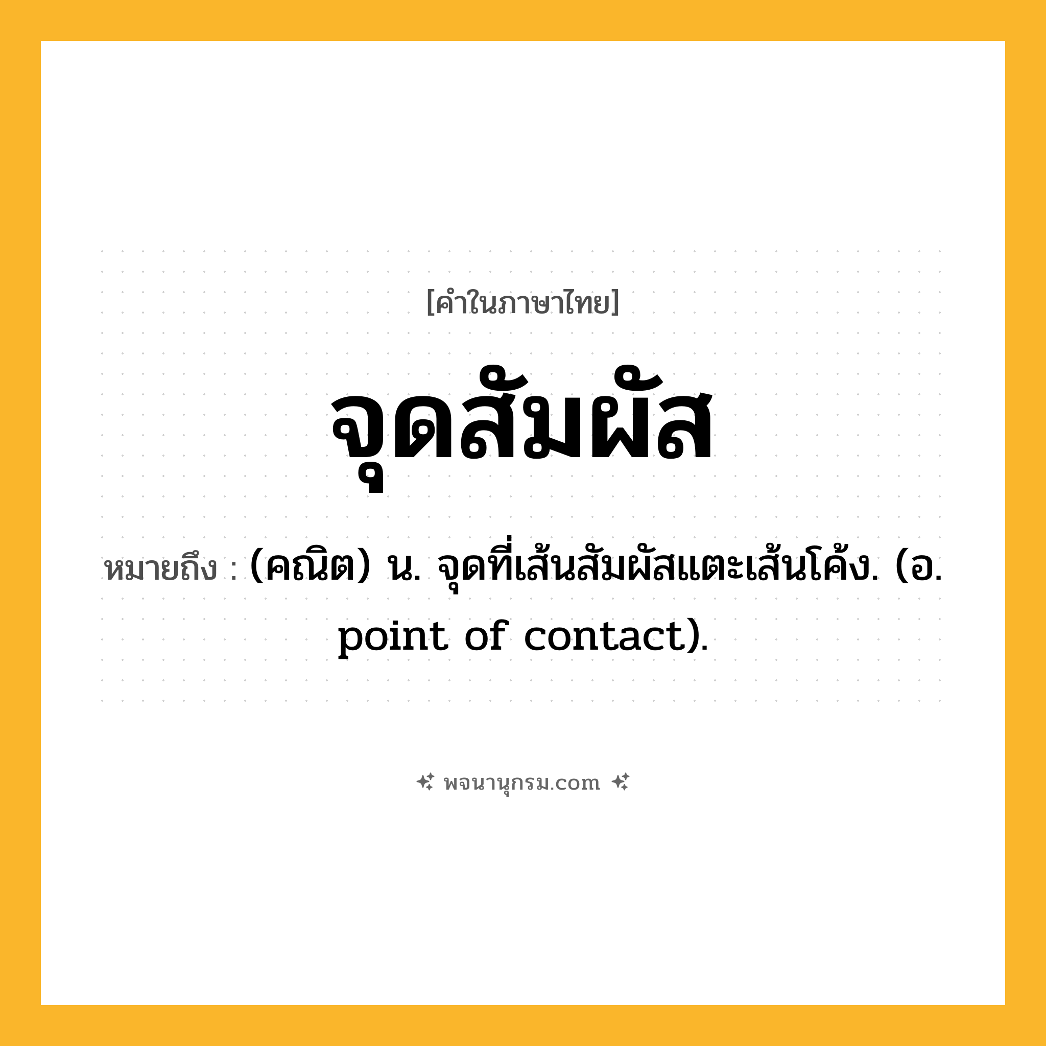 จุดสัมผัส ความหมาย หมายถึงอะไร?, คำในภาษาไทย จุดสัมผัส หมายถึง (คณิต) น. จุดที่เส้นสัมผัสแตะเส้นโค้ง. (อ. point of contact).