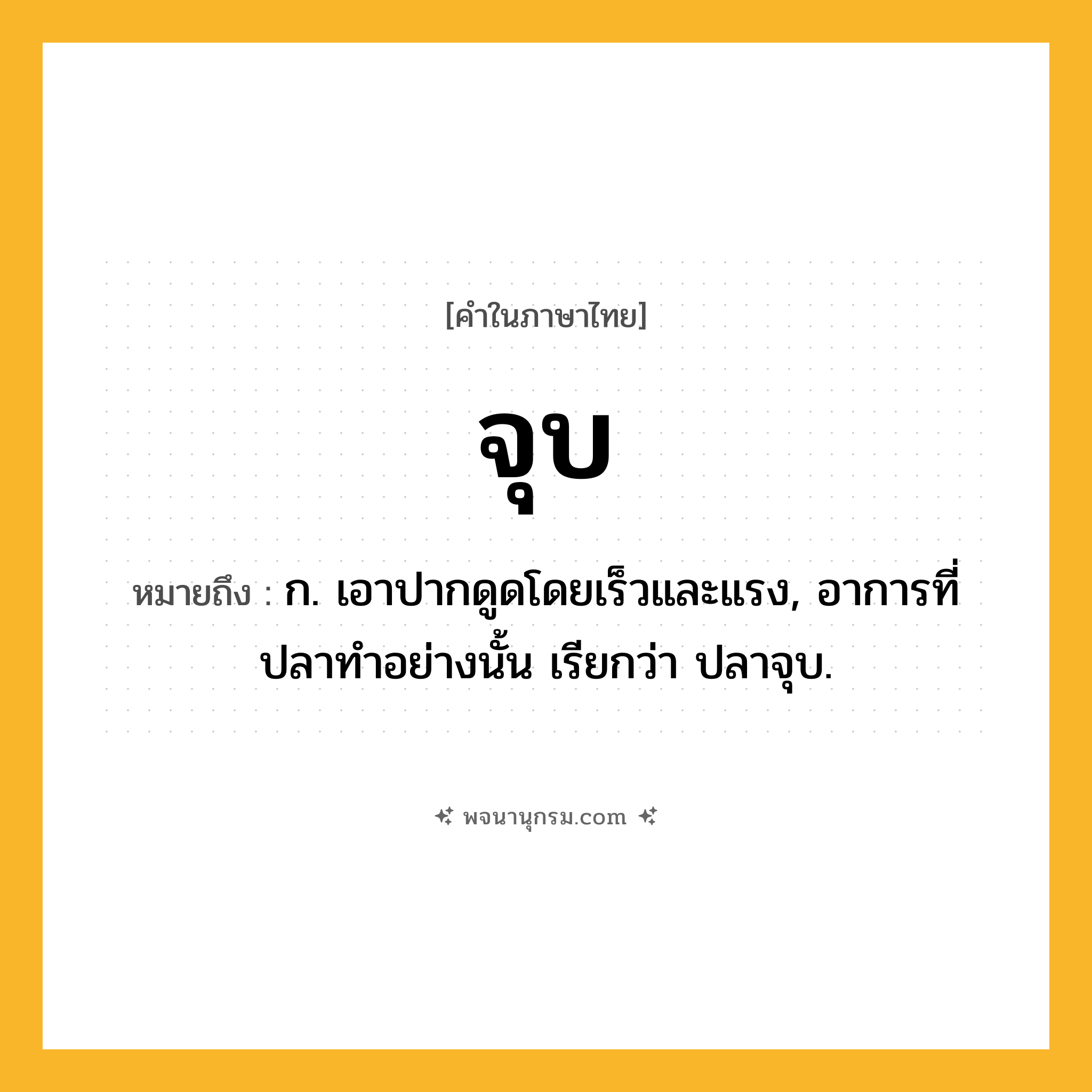 จุบ ความหมาย หมายถึงอะไร?, คำในภาษาไทย จุบ หมายถึง ก. เอาปากดูดโดยเร็วและแรง, อาการที่ปลาทําอย่างนั้น เรียกว่า ปลาจุบ.