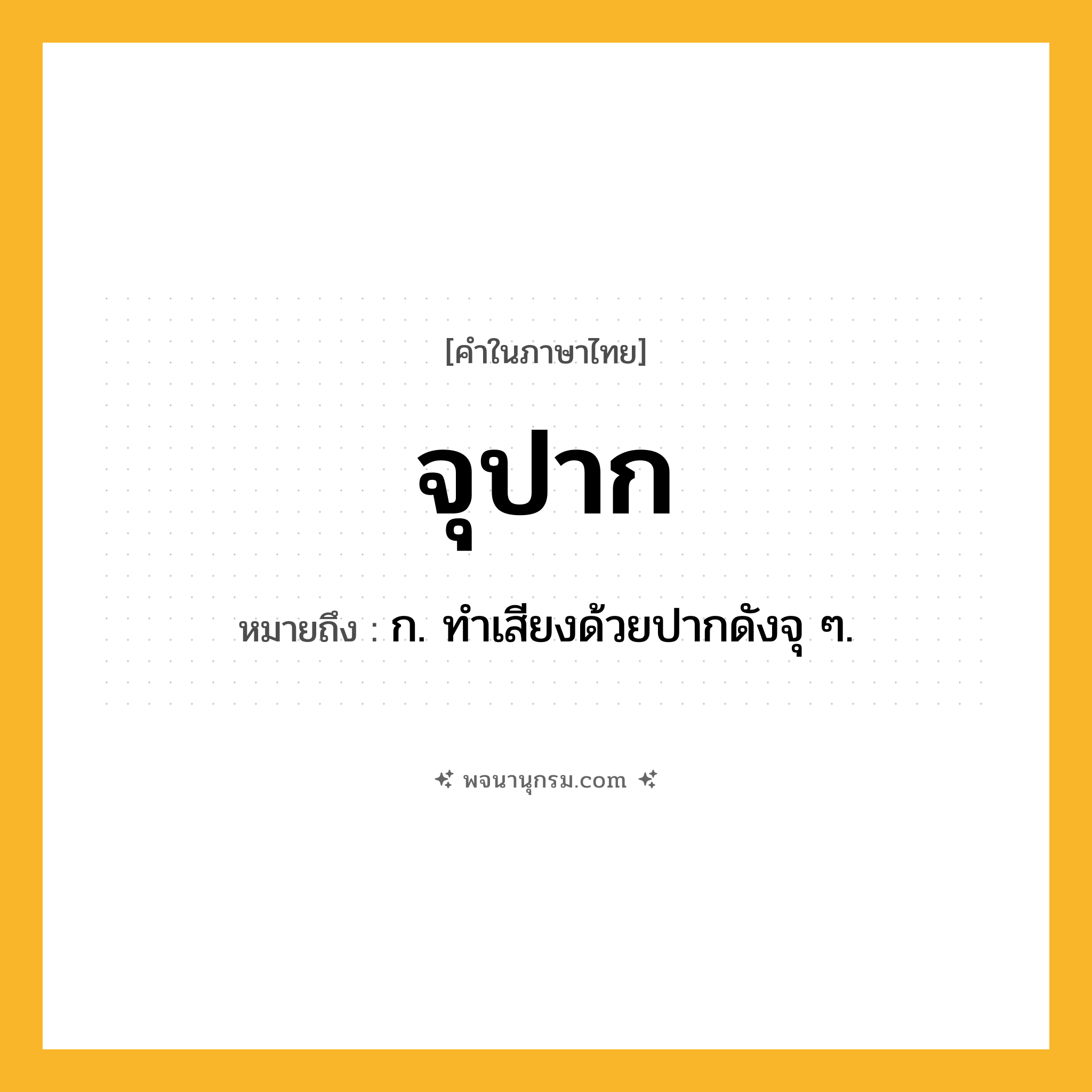 จุปาก ความหมาย หมายถึงอะไร?, คำในภาษาไทย จุปาก หมายถึง ก. ทำเสียงด้วยปากดังจุ ๆ.