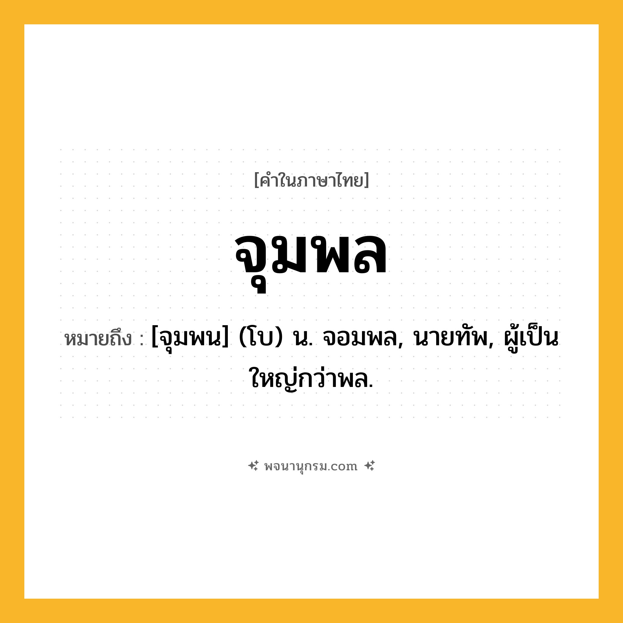 จุมพล ความหมาย หมายถึงอะไร?, คำในภาษาไทย จุมพล หมายถึง [จุมพน] (โบ) น. จอมพล, นายทัพ, ผู้เป็นใหญ่กว่าพล.