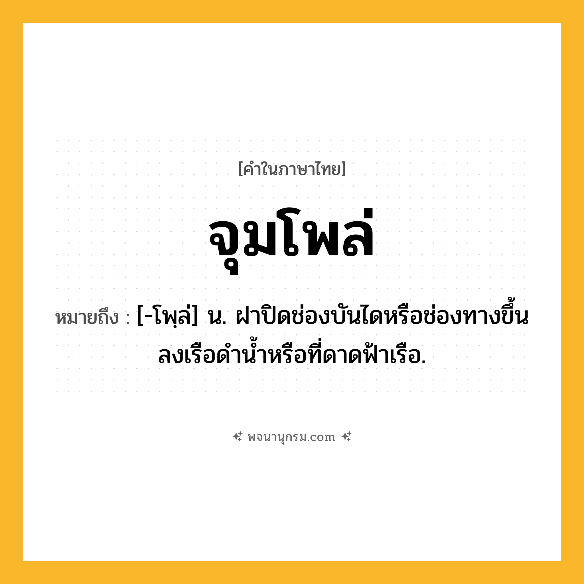 จุมโพล่ ความหมาย หมายถึงอะไร?, คำในภาษาไทย จุมโพล่ หมายถึง [-โพฺล่] น. ฝาปิดช่องบันไดหรือช่องทางขึ้นลงเรือดำน้ำหรือที่ดาดฟ้าเรือ.