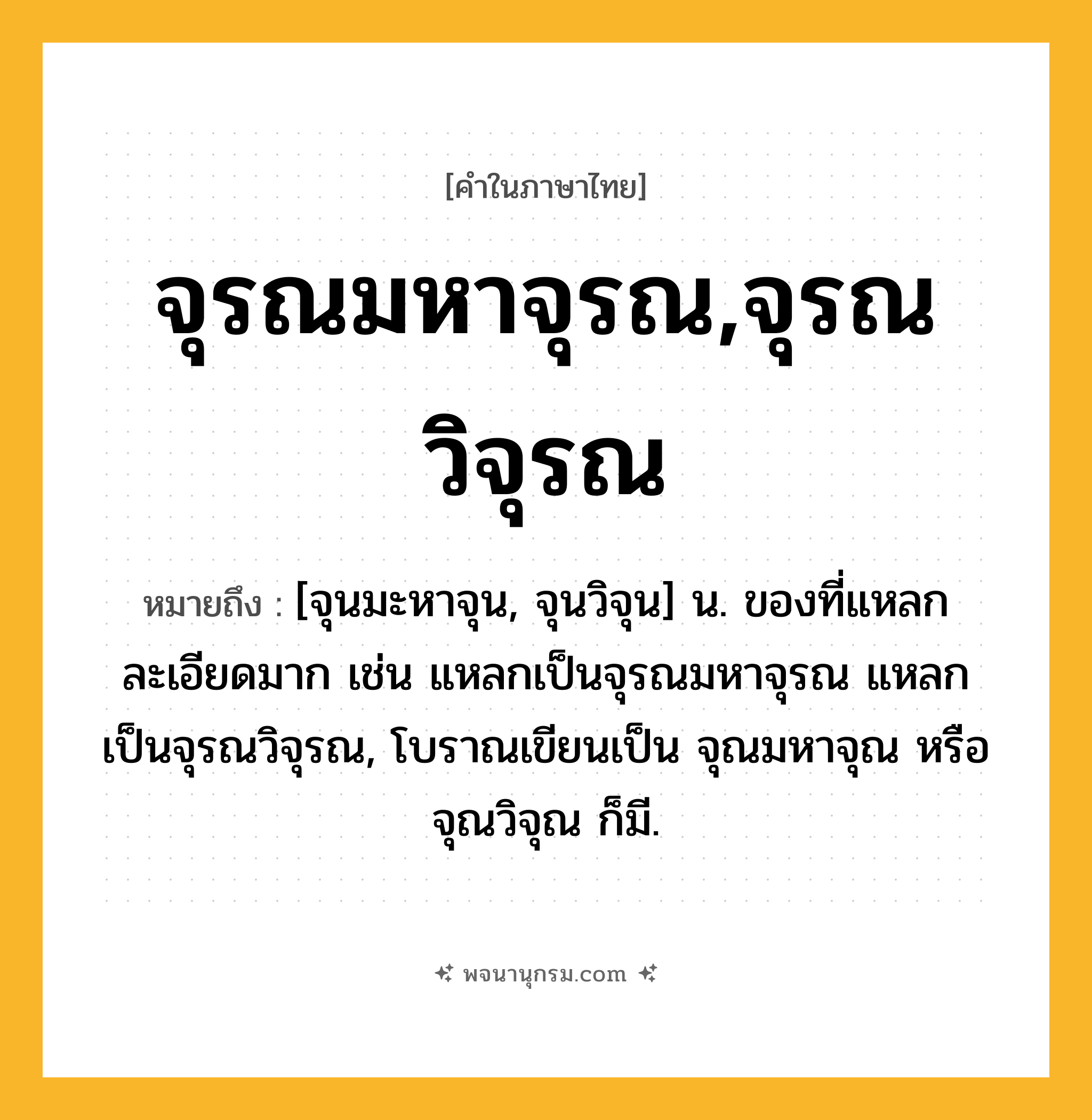 จุรณมหาจุรณ,จุรณวิจุรณ ความหมาย หมายถึงอะไร?, คำในภาษาไทย จุรณมหาจุรณ,จุรณวิจุรณ หมายถึง [จุนมะหาจุน, จุนวิจุน] น. ของที่แหลกละเอียดมาก เช่น แหลกเป็นจุรณมหาจุรณ แหลกเป็นจุรณวิจุรณ, โบราณเขียนเป็น จุณมหาจุณ หรือ จุณวิจุณ ก็มี.
