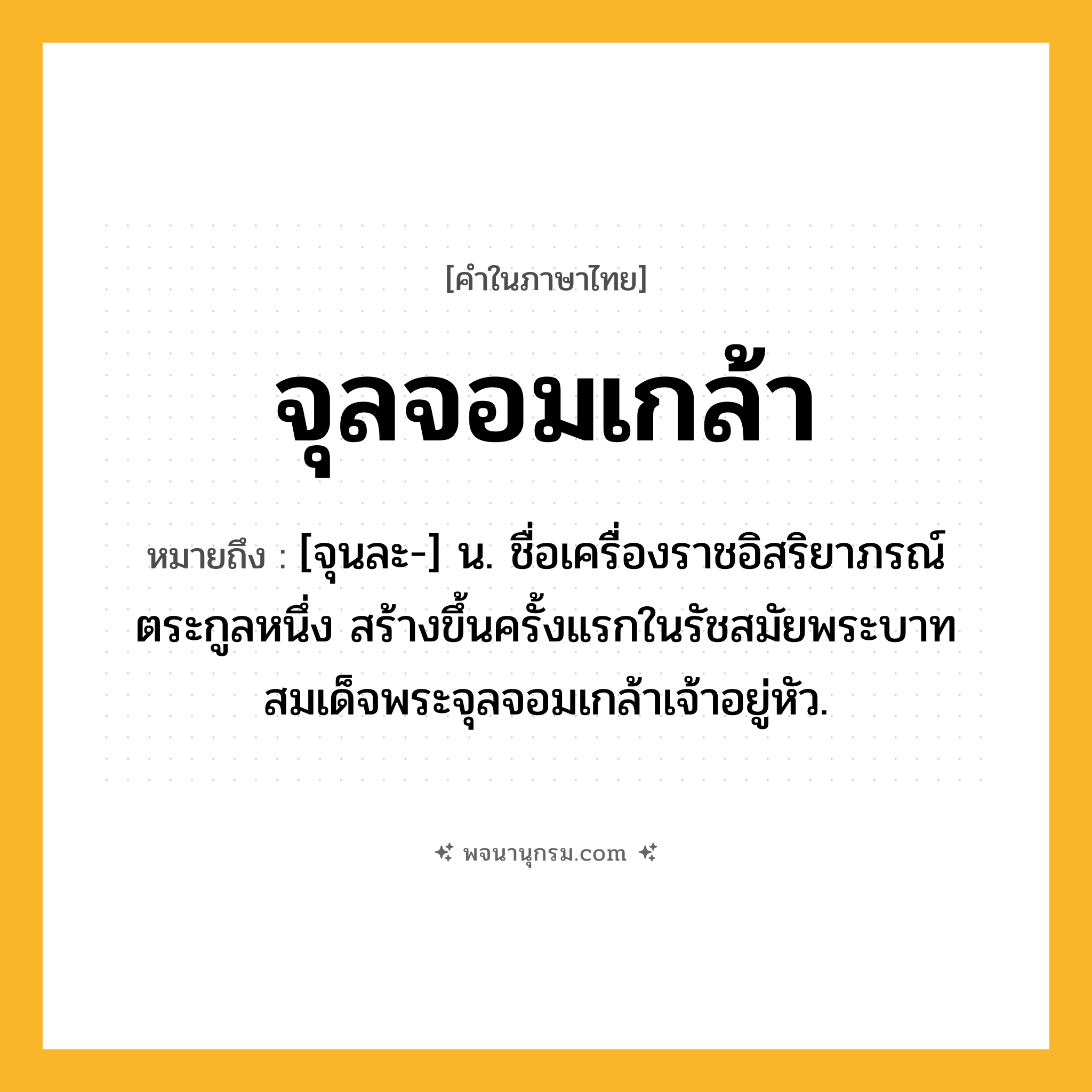 จุลจอมเกล้า ความหมาย หมายถึงอะไร?, คำในภาษาไทย จุลจอมเกล้า หมายถึง [จุนละ-] น. ชื่อเครื่องราชอิสริยาภรณ์ตระกูลหนึ่ง สร้างขึ้นครั้งแรกในรัชสมัยพระบาทสมเด็จพระจุลจอมเกล้าเจ้าอยู่หัว.