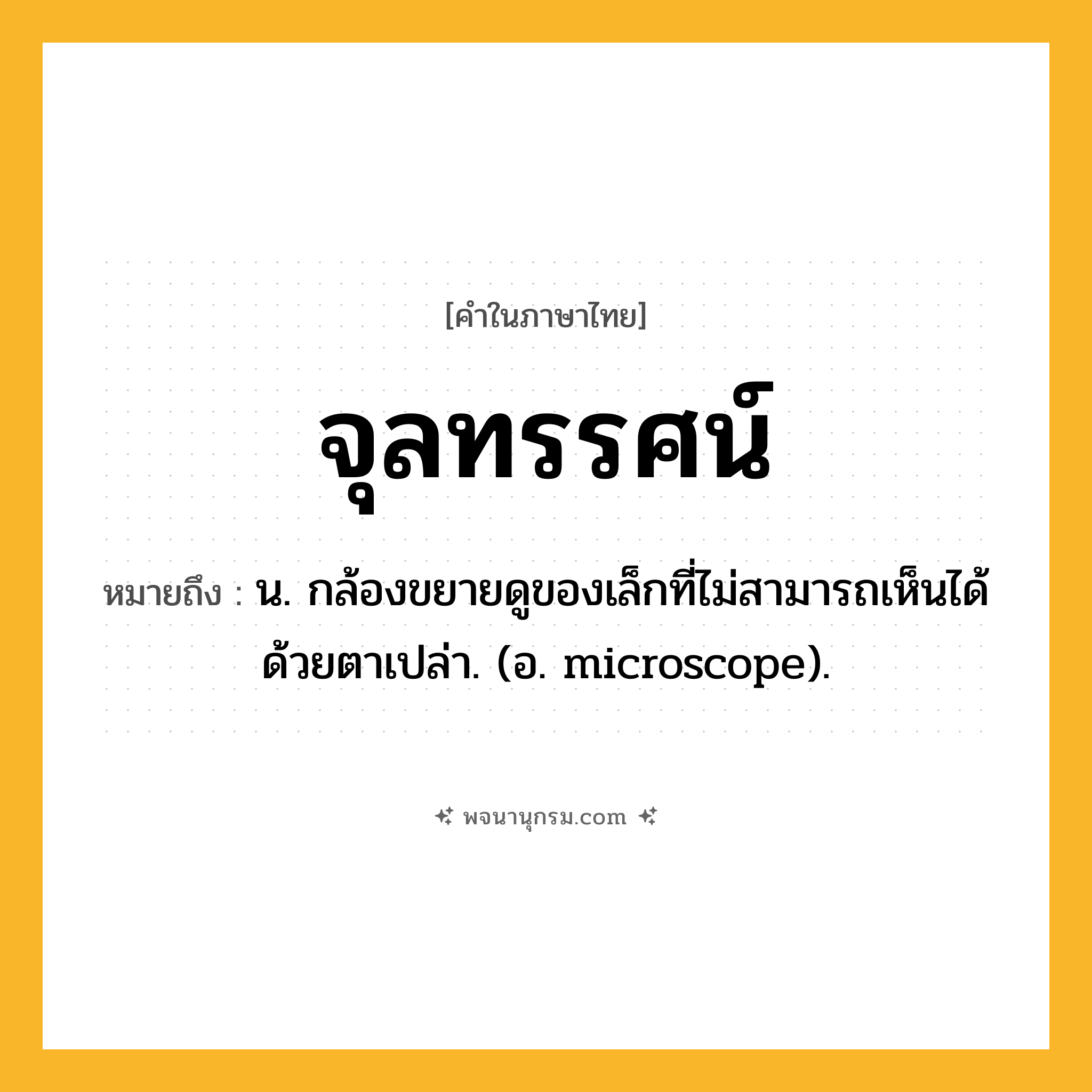 จุลทรรศน์ ความหมาย หมายถึงอะไร?, คำในภาษาไทย จุลทรรศน์ หมายถึง น. กล้องขยายดูของเล็กที่ไม่สามารถเห็นได้ด้วยตาเปล่า. (อ. microscope).