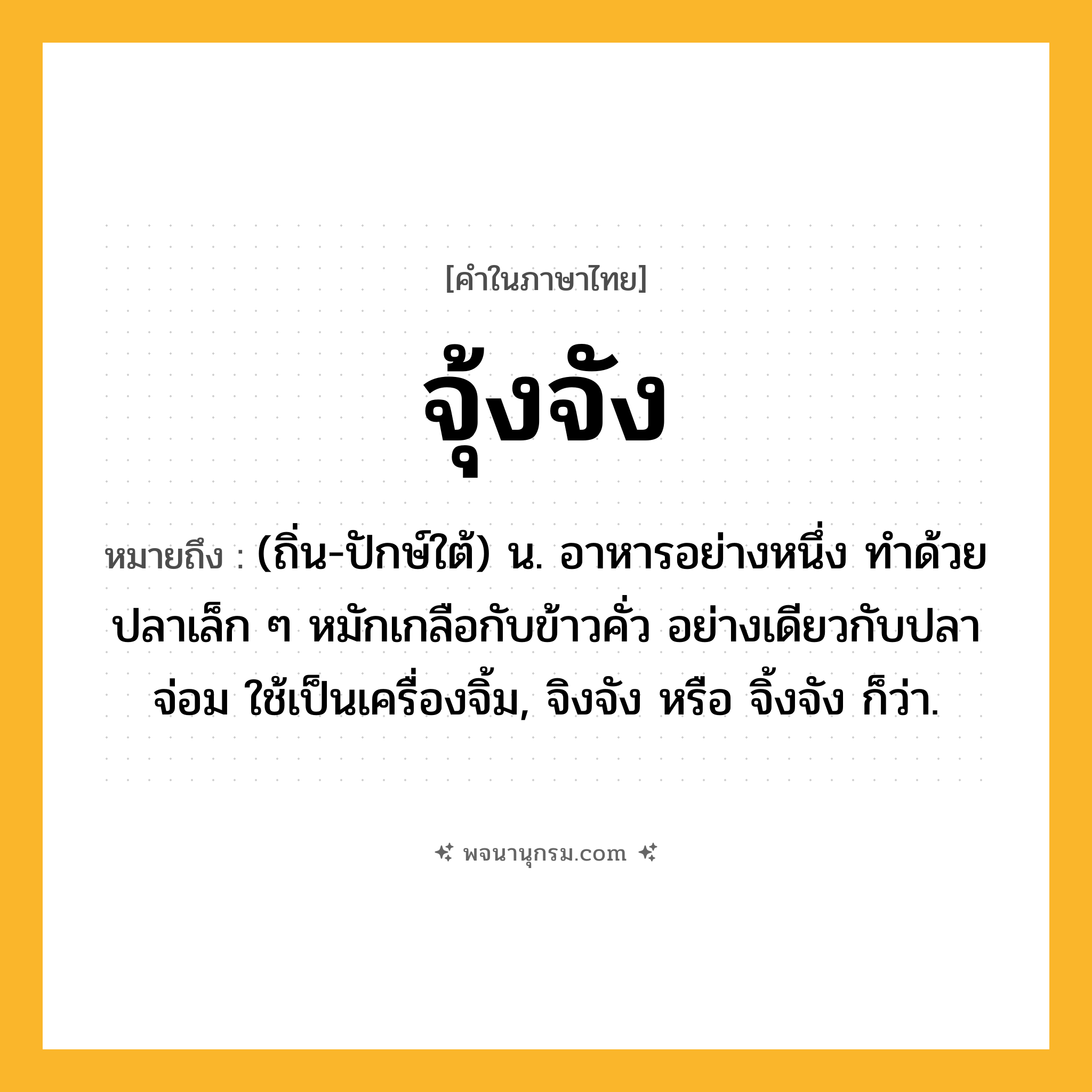 จุ้งจัง ความหมาย หมายถึงอะไร?, คำในภาษาไทย จุ้งจัง หมายถึง (ถิ่น-ปักษ์ใต้) น. อาหารอย่างหนึ่ง ทำด้วยปลาเล็ก ๆ หมักเกลือกับข้าวคั่ว อย่างเดียวกับปลาจ่อม ใช้เป็นเครื่องจิ้ม, จิงจัง หรือ จิ้งจัง ก็ว่า.