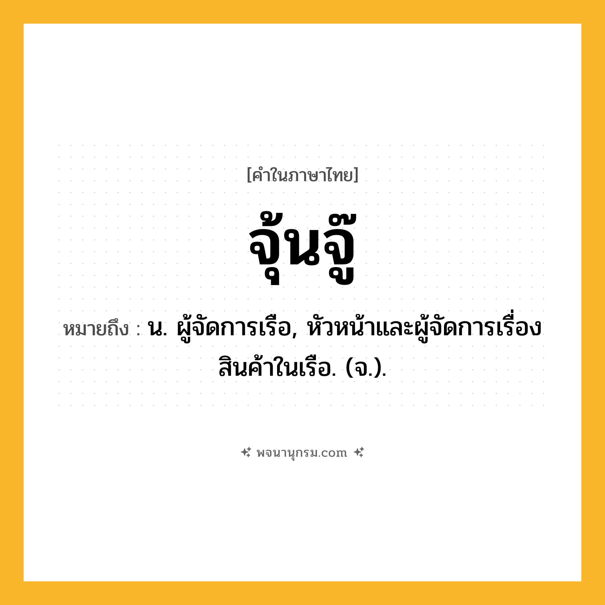 จุ้นจู๊ ความหมาย หมายถึงอะไร?, คำในภาษาไทย จุ้นจู๊ หมายถึง น. ผู้จัดการเรือ, หัวหน้าและผู้จัดการเรื่องสินค้าในเรือ. (จ.).