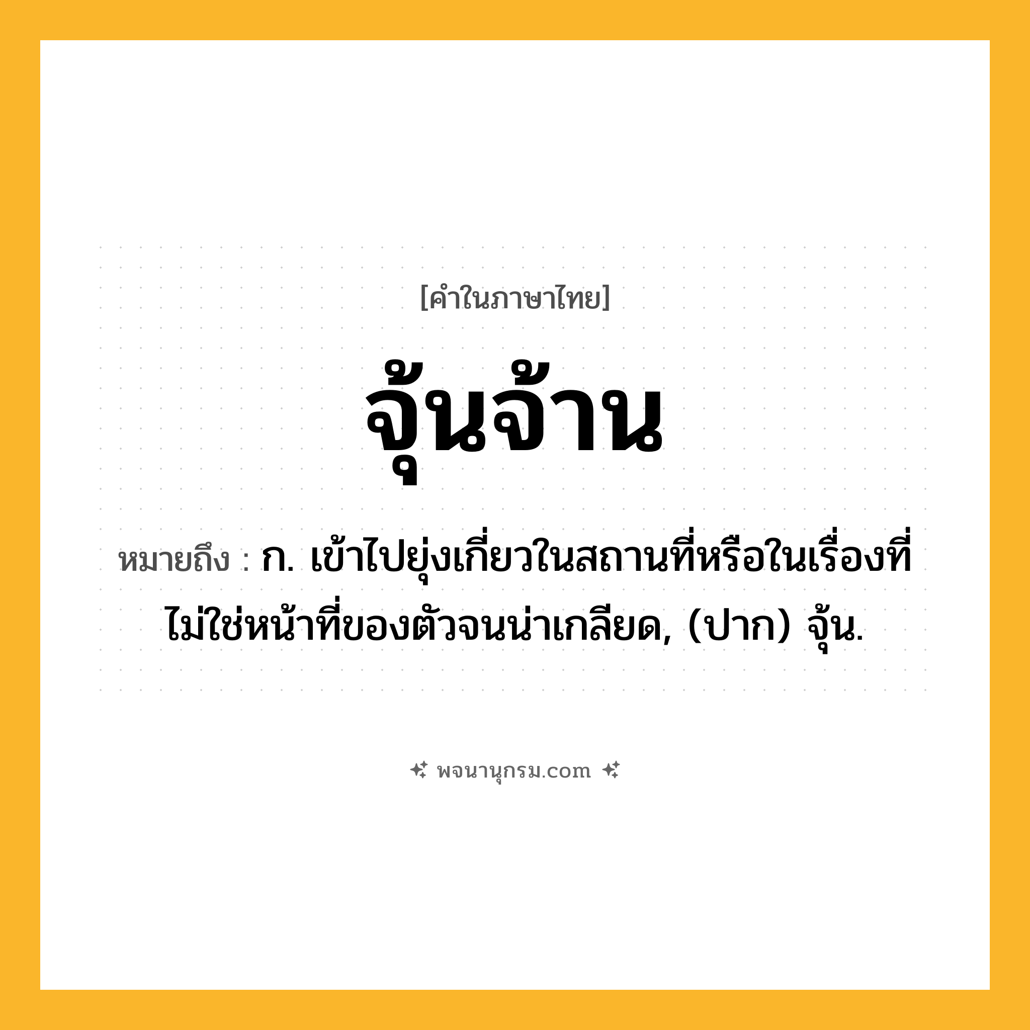 จุ้นจ้าน ความหมาย หมายถึงอะไร?, คำในภาษาไทย จุ้นจ้าน หมายถึง ก. เข้าไปยุ่งเกี่ยวในสถานที่หรือในเรื่องที่ไม่ใช่หน้าที่ของตัวจนน่าเกลียด, (ปาก) จุ้น.