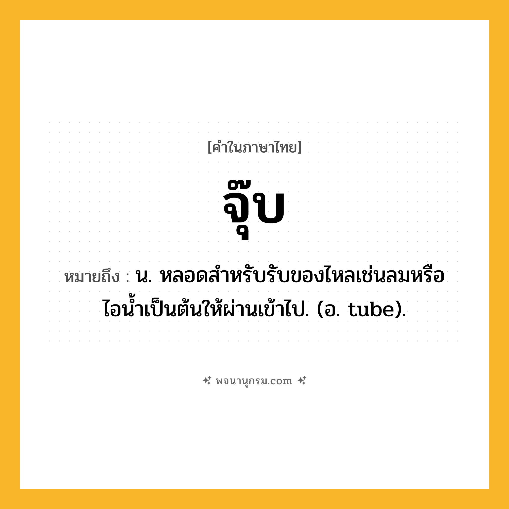จุ๊บ ความหมาย หมายถึงอะไร?, คำในภาษาไทย จุ๊บ หมายถึง น. หลอดสําหรับรับของไหลเช่นลมหรือไอนํ้าเป็นต้นให้ผ่านเข้าไป. (อ. tube).