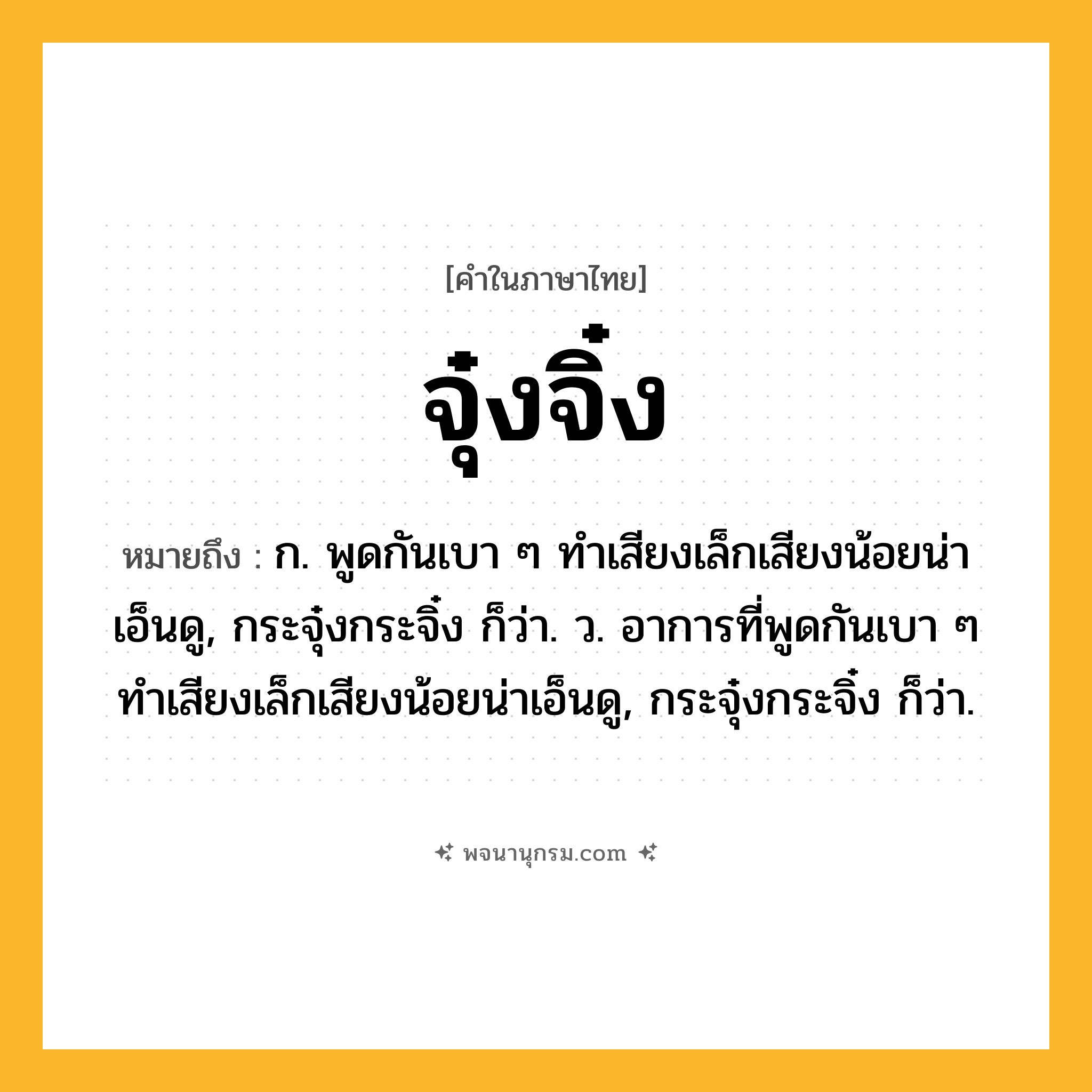 จุ๋งจิ๋ง ความหมาย หมายถึงอะไร?, คำในภาษาไทย จุ๋งจิ๋ง หมายถึง ก. พูดกันเบา ๆ ทำเสียงเล็กเสียงน้อยน่าเอ็นดู, กระจุ๋งกระจิ๋ง ก็ว่า. ว. อาการที่พูดกันเบา ๆ ทําเสียงเล็กเสียงน้อยน่าเอ็นดู, กระจุ๋งกระจิ๋ง ก็ว่า.