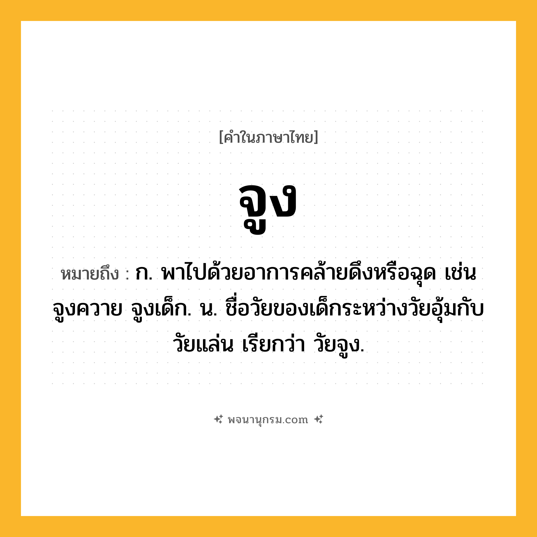 จูง ความหมาย หมายถึงอะไร?, คำในภาษาไทย จูง หมายถึง ก. พาไปด้วยอาการคล้ายดึงหรือฉุด เช่น จูงควาย จูงเด็ก. น. ชื่อวัยของเด็กระหว่างวัยอุ้มกับวัยแล่น เรียกว่า วัยจูง.