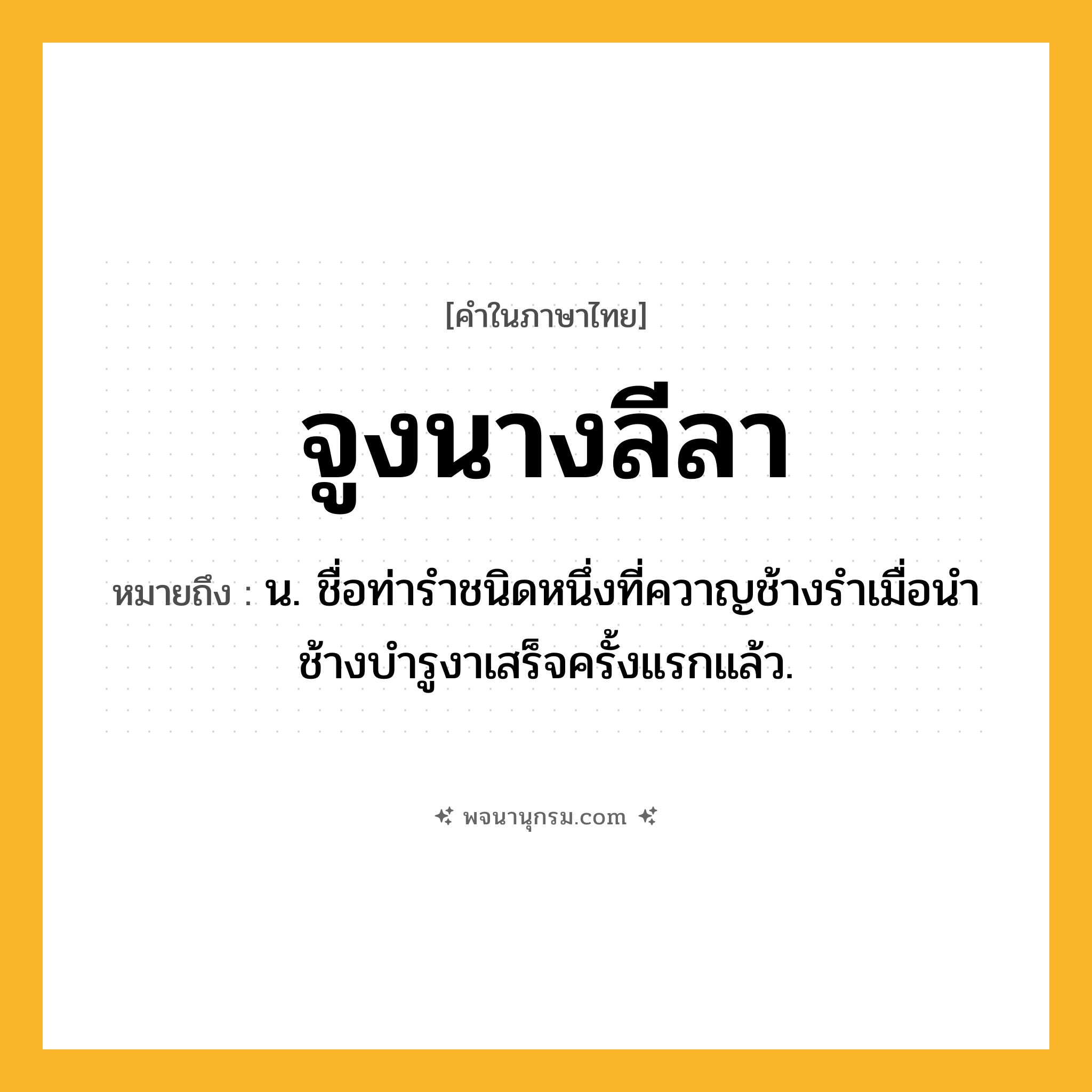 จูงนางลีลา ความหมาย หมายถึงอะไร?, คำในภาษาไทย จูงนางลีลา หมายถึง น. ชื่อท่ารําชนิดหนึ่งที่ควาญช้างรําเมื่อนําช้างบํารูงาเสร็จครั้งแรกแล้ว.